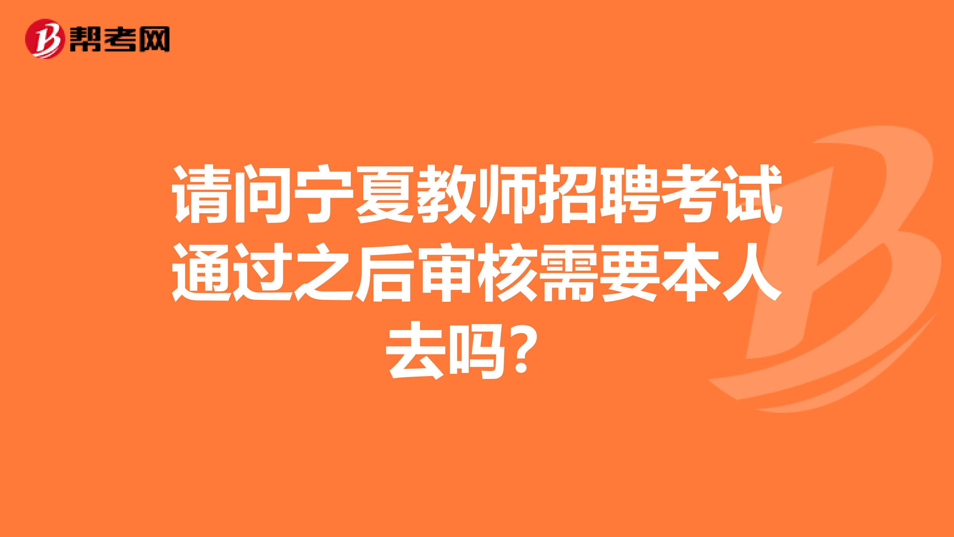 请问宁夏教师招聘考试通过之后审核需要本人去吗？
