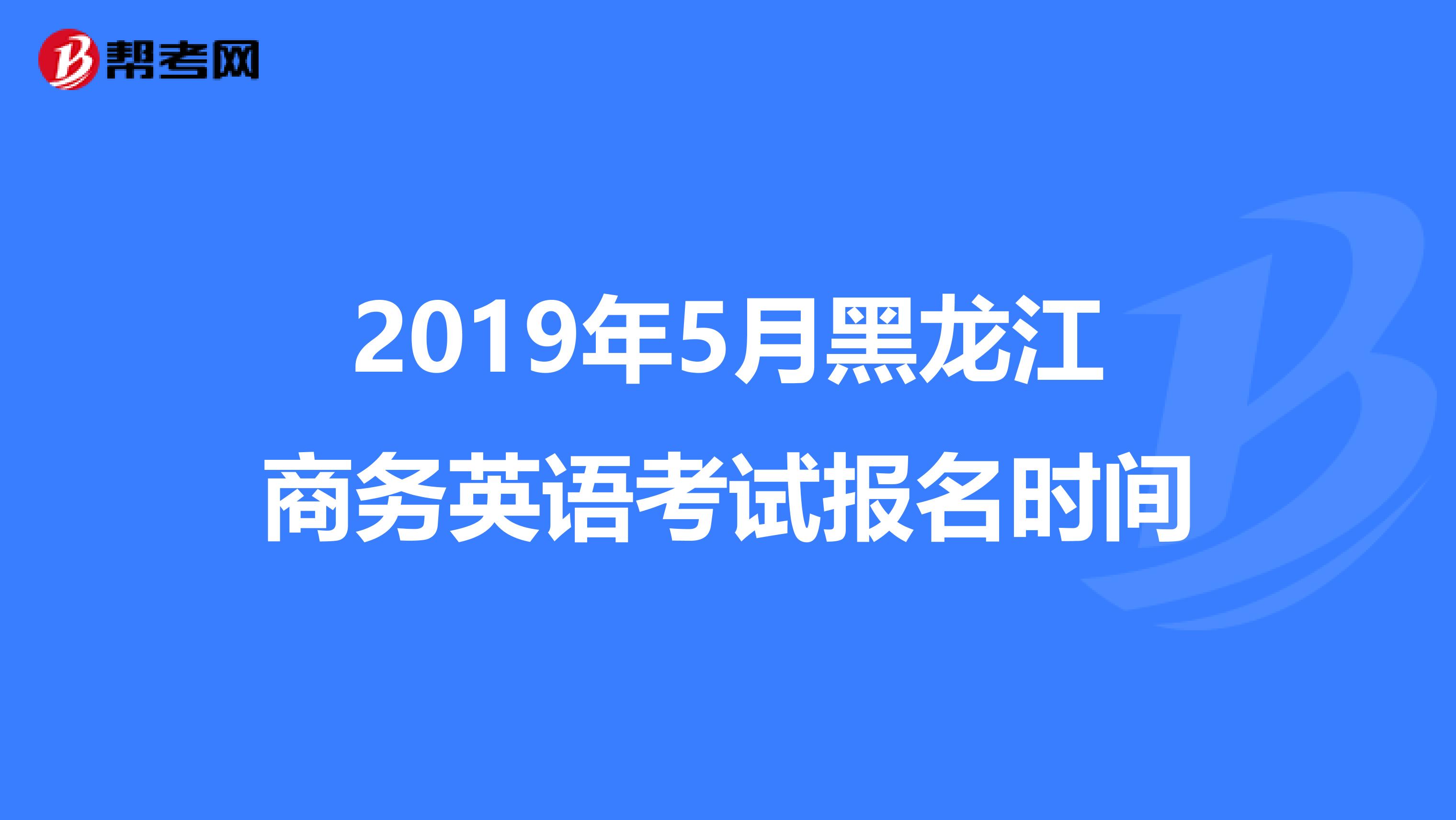 2019年5月黑龙江商务英语考试报名时间