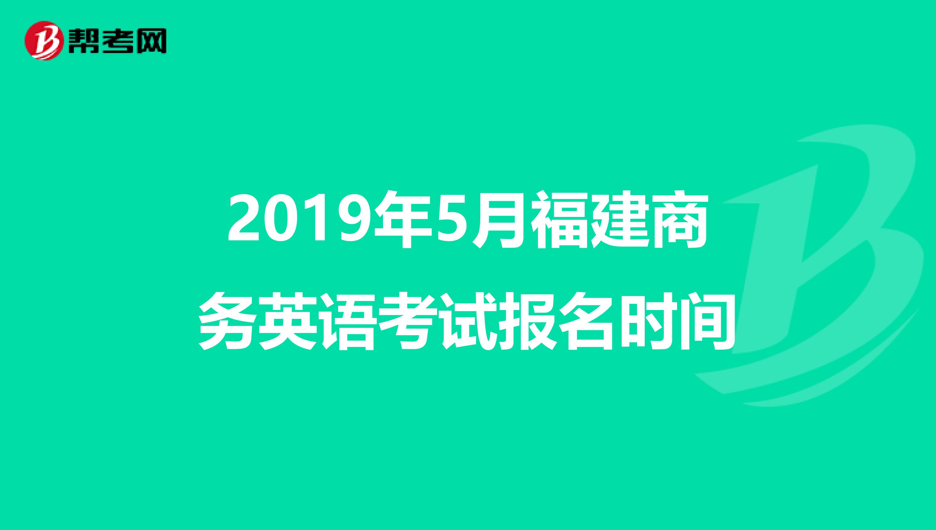 2019年5月福建商务英语考试报名时间