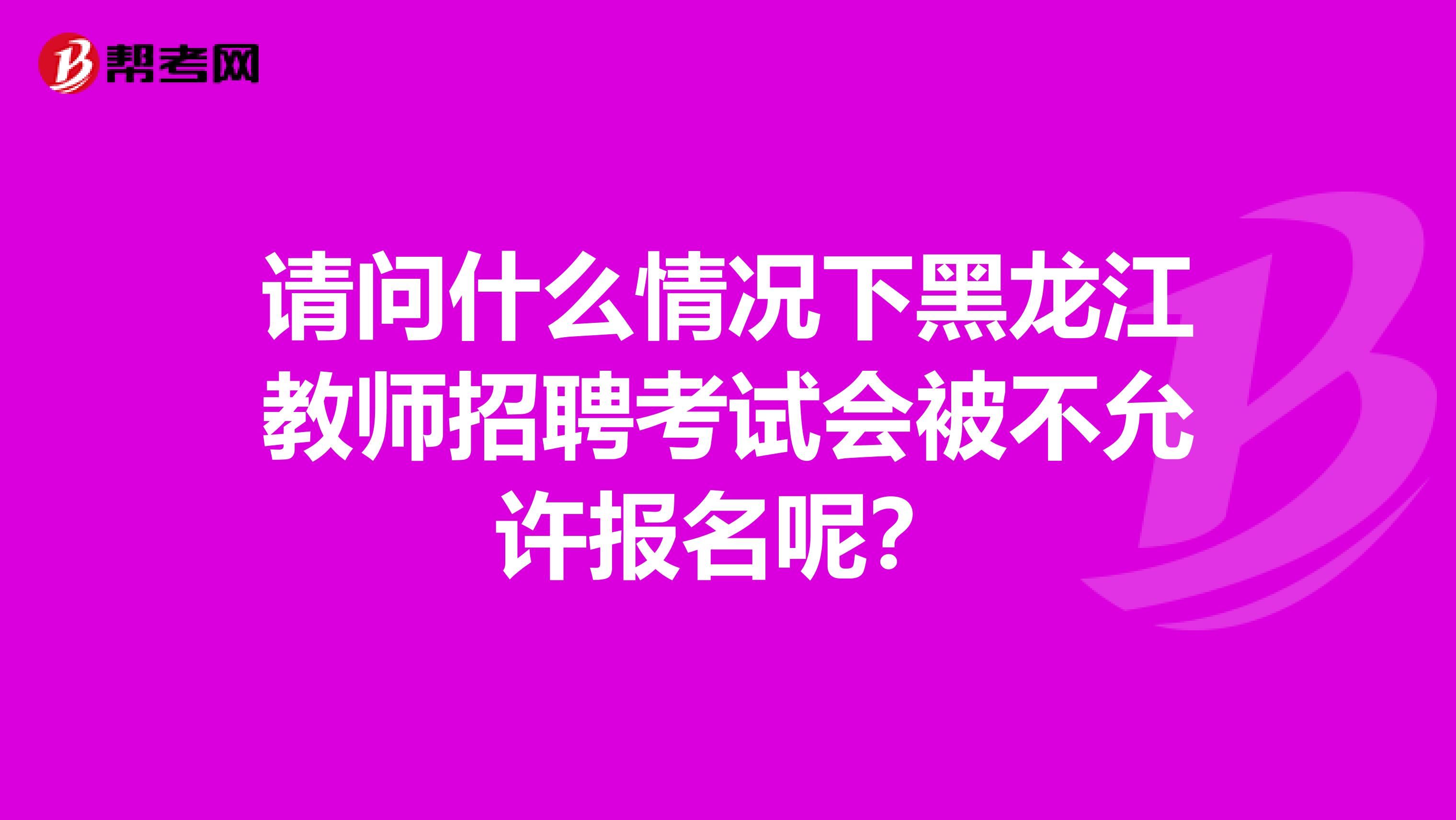 请问什么情况下黑龙江教师招聘考试会被不允许报名呢？