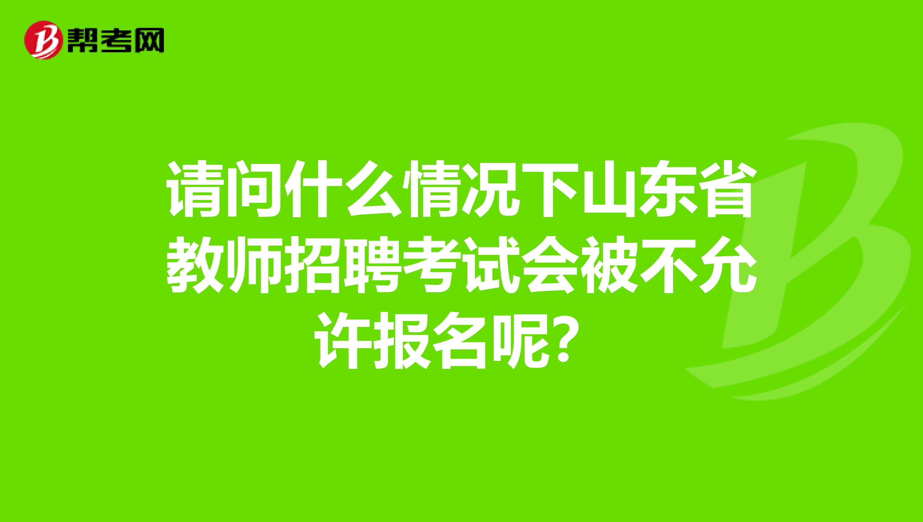 请问什么情况下山东省教师招聘考试会被不允许报名呢？