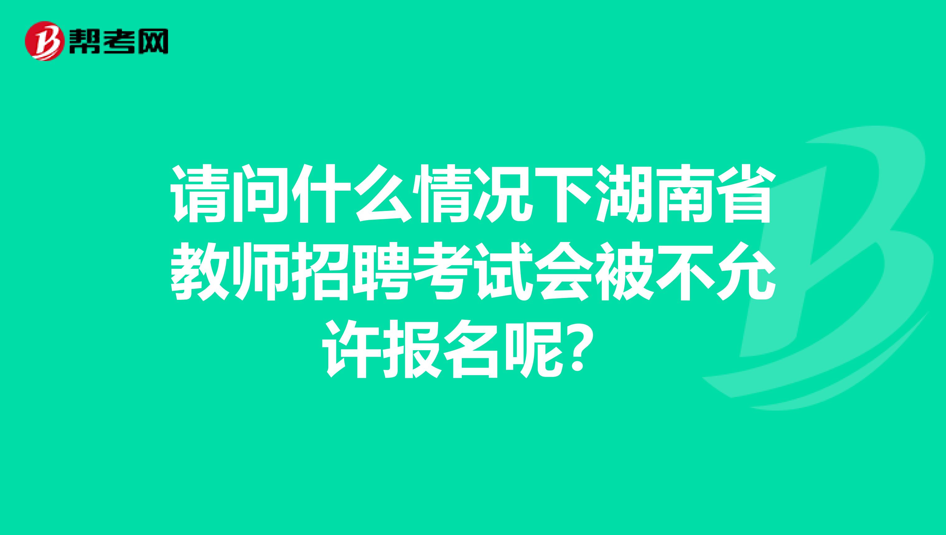 请问什么情况下湖南省教师招聘考试会被不允许报名呢？