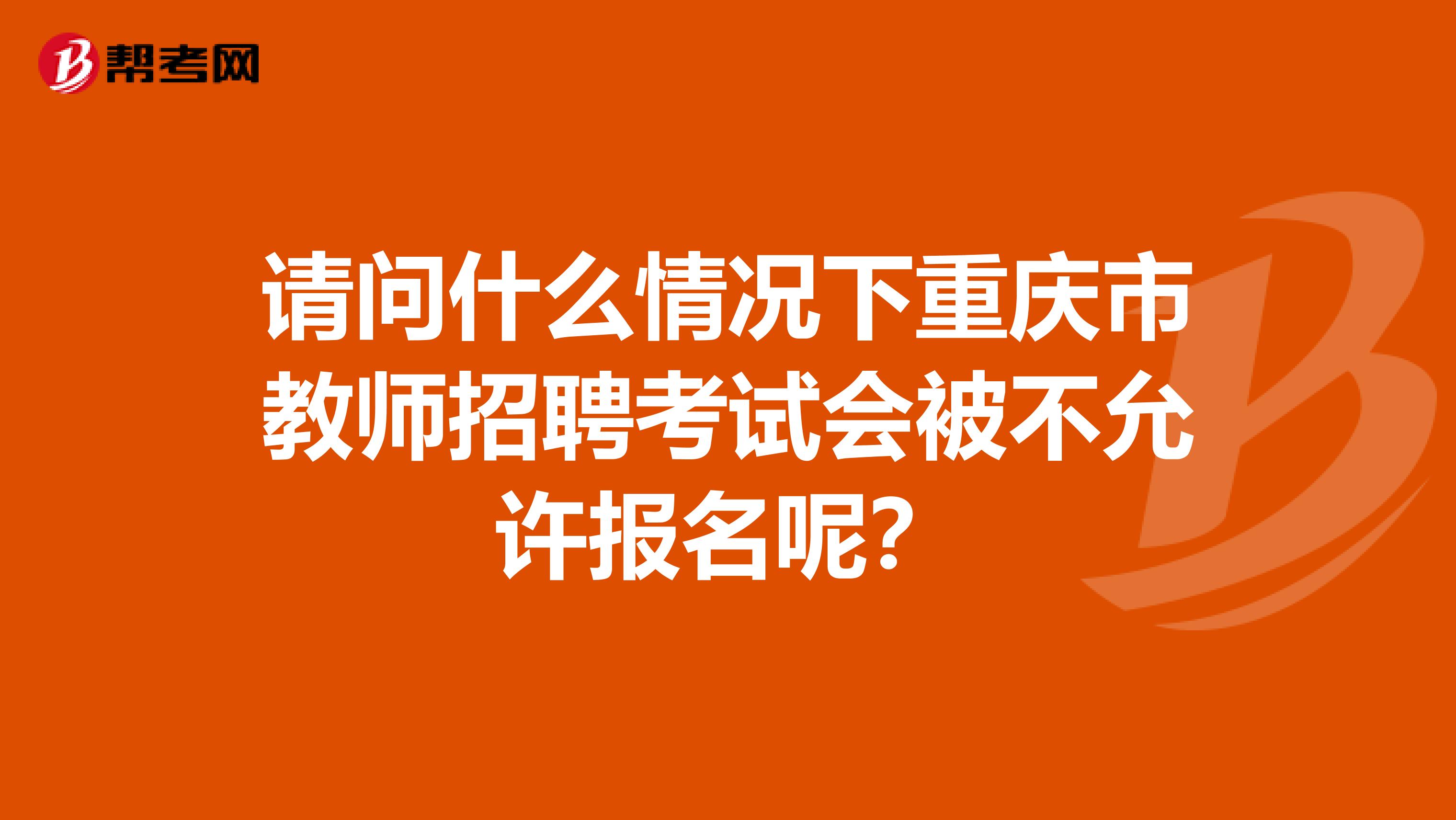 请问什么情况下重庆市教师招聘考试会被不允许报名呢？