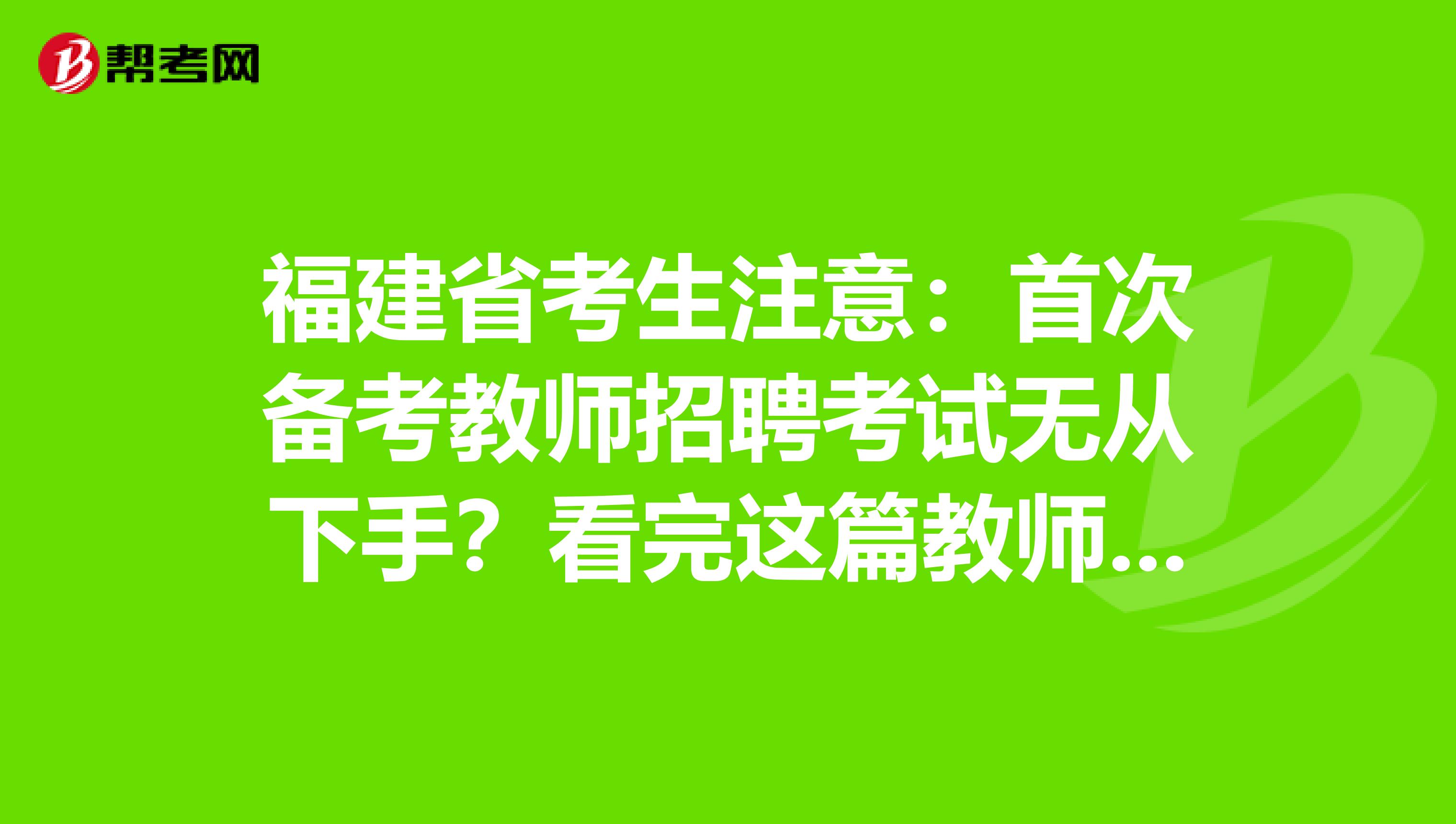 福建省考生注意：首次备考教师招聘考试无从下手？看完这篇教师招聘考试备考攻略就够了！