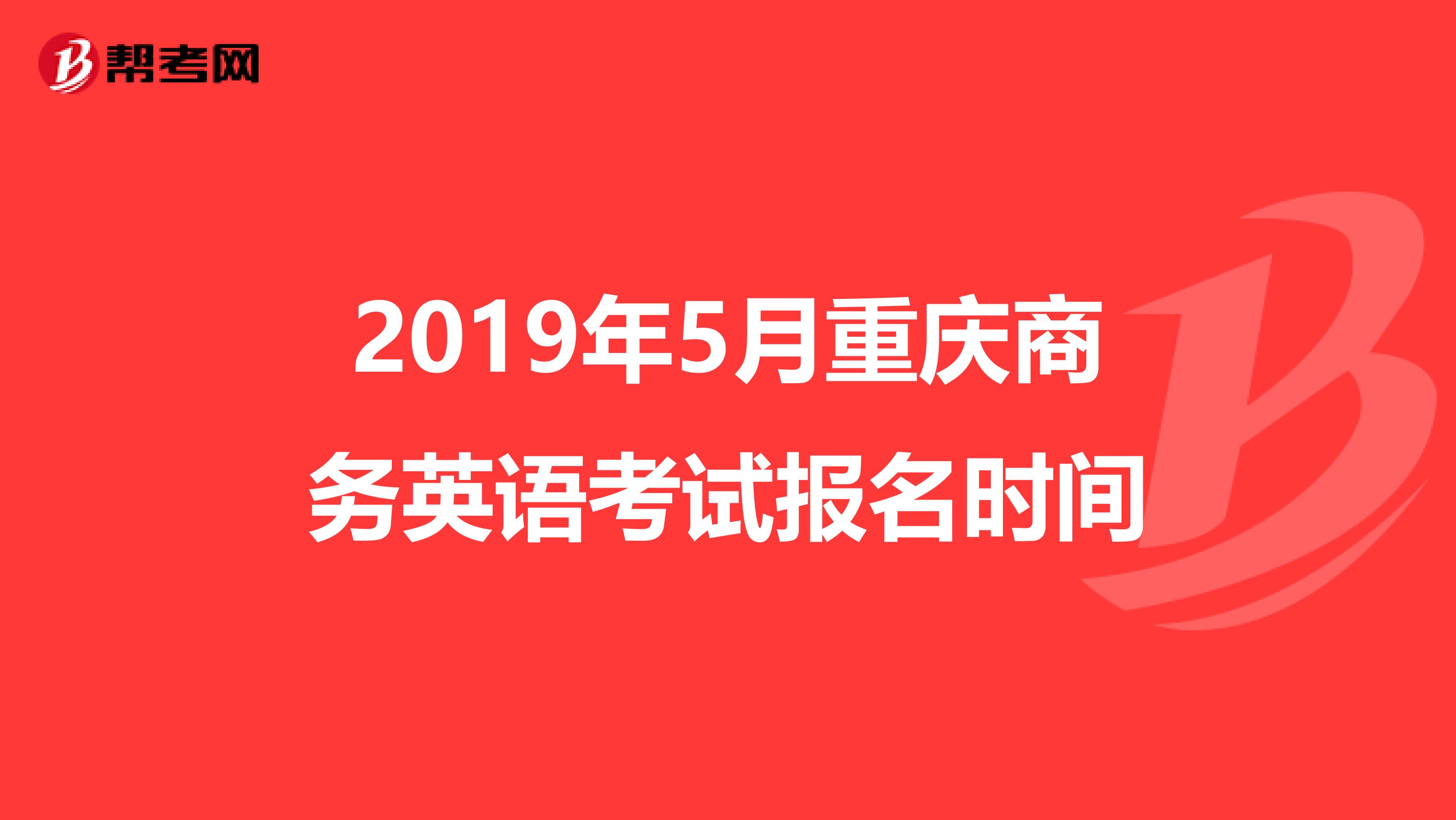 2019年5月重庆商务英语考试报名时间