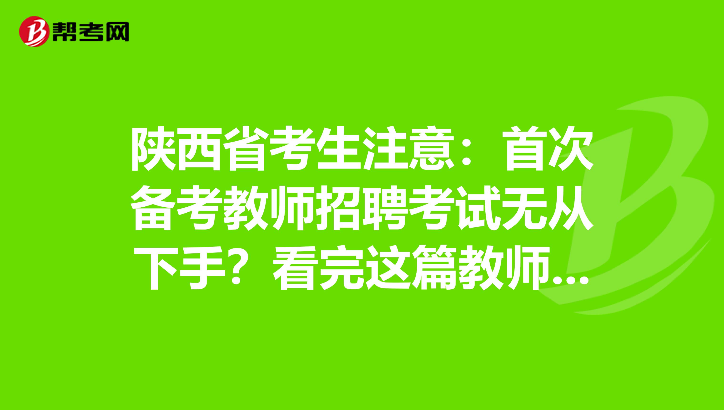 陕西省考生注意：首次备考教师招聘考试无从下手？看完这篇教师招聘考试备考攻略就够了！