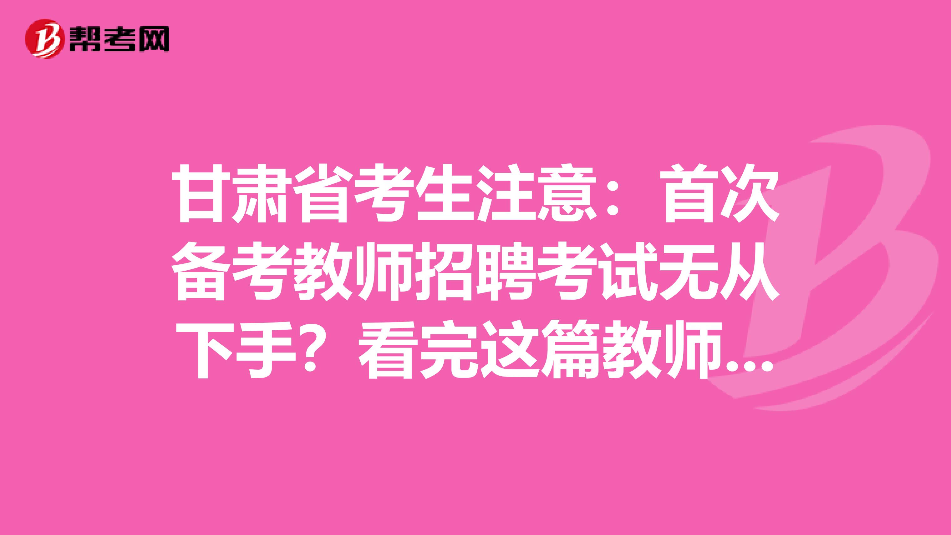 甘肃省考生注意：首次备考教师招聘考试无从下手？看完这篇教师招聘考试备考攻略就够了！