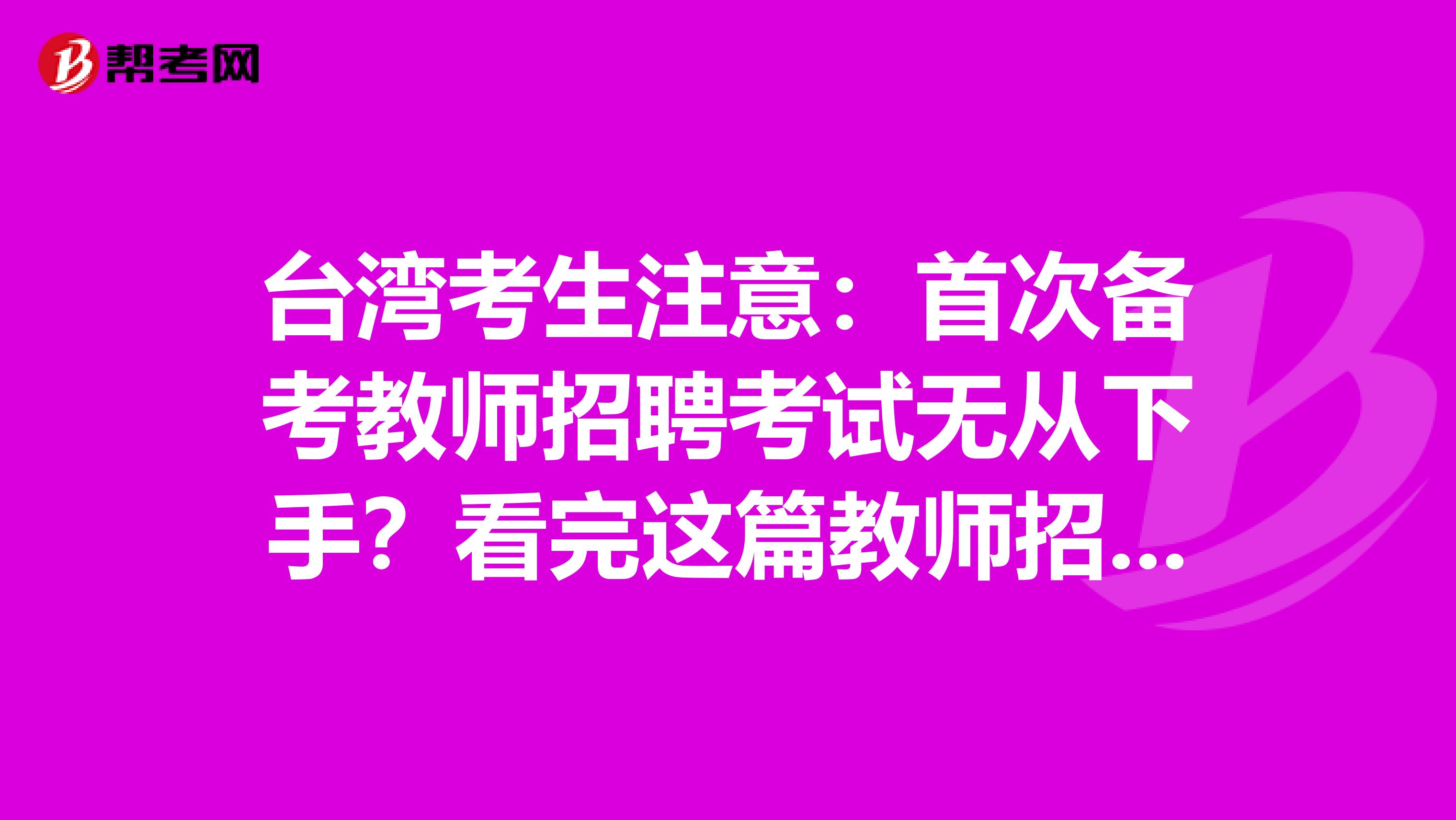 台湾考生注意：首次备考教师招聘考试无从下手？看完这篇教师招聘考试备考攻略就够了！