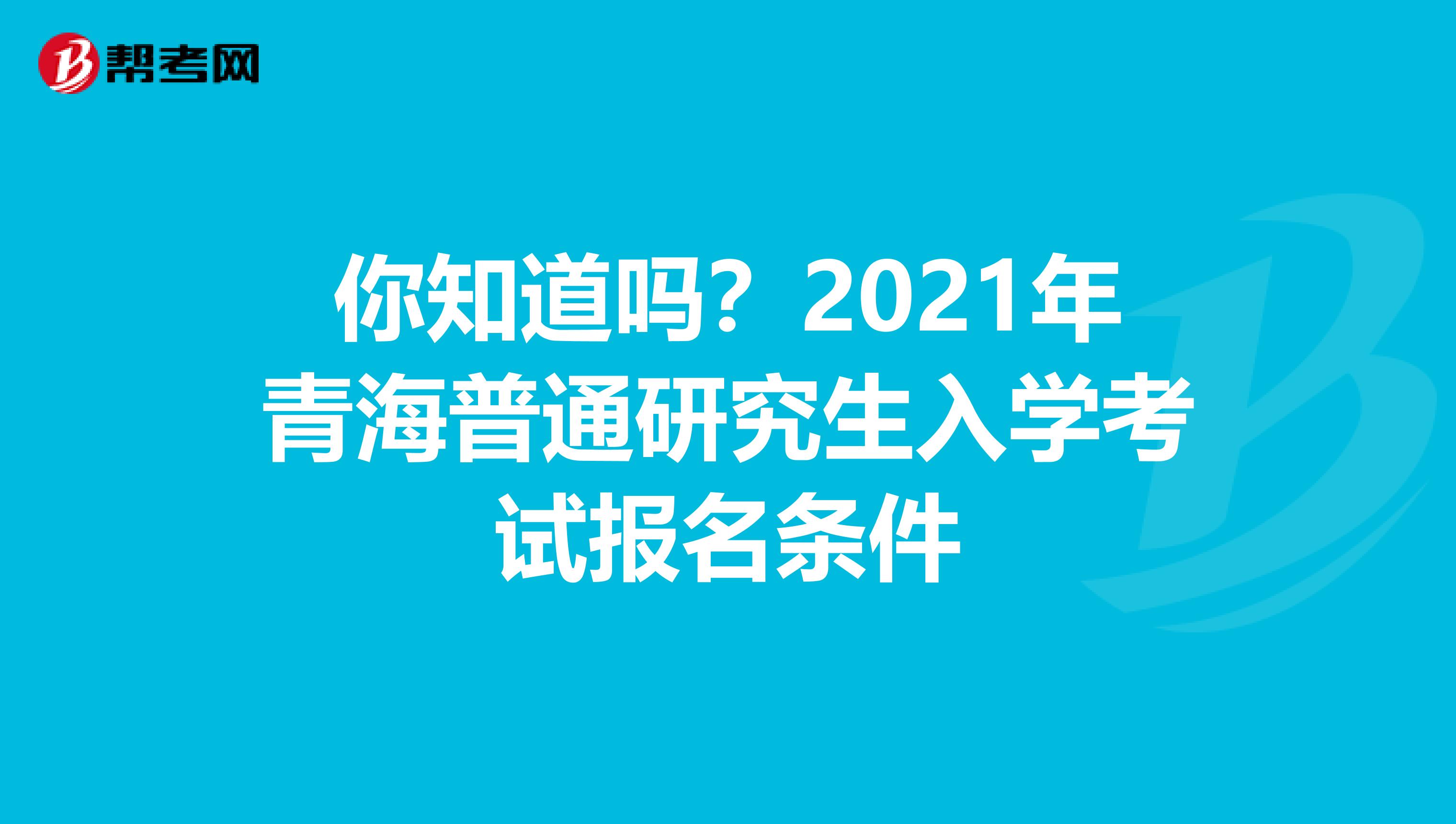 你知道吗？2021年青海普通研究生入学考试报名条件