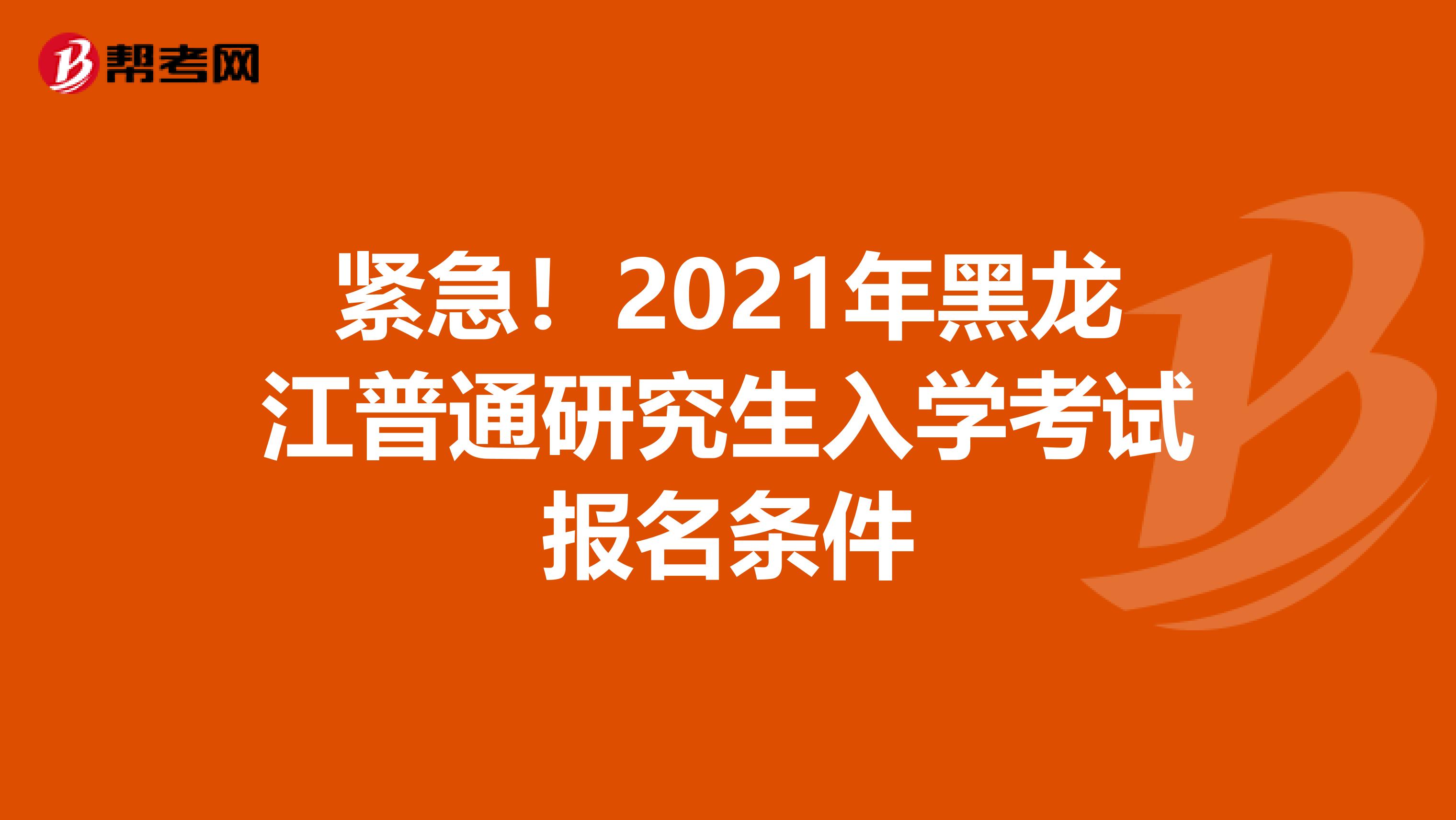 紧急！2021年黑龙江普通研究生入学考试报名条件