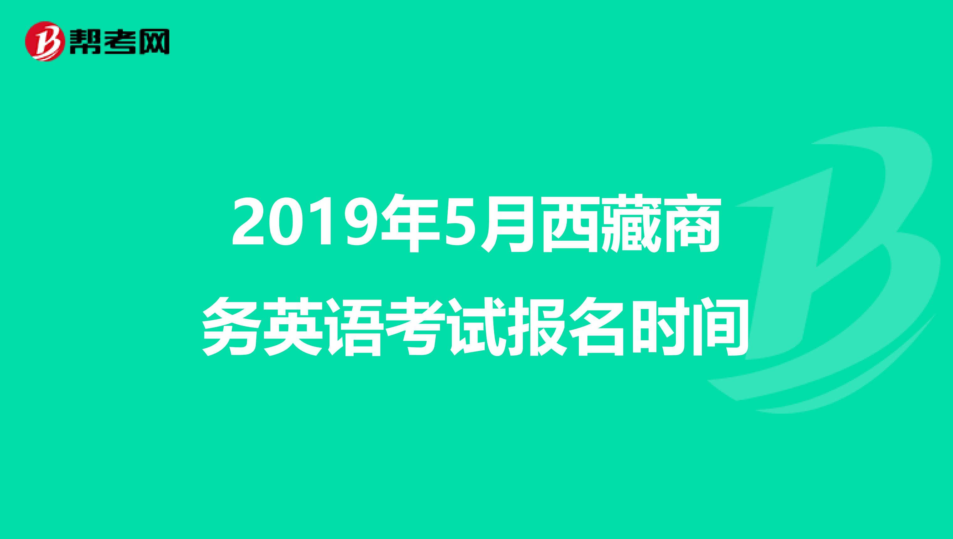 2019年5月西藏商务英语考试报名时间