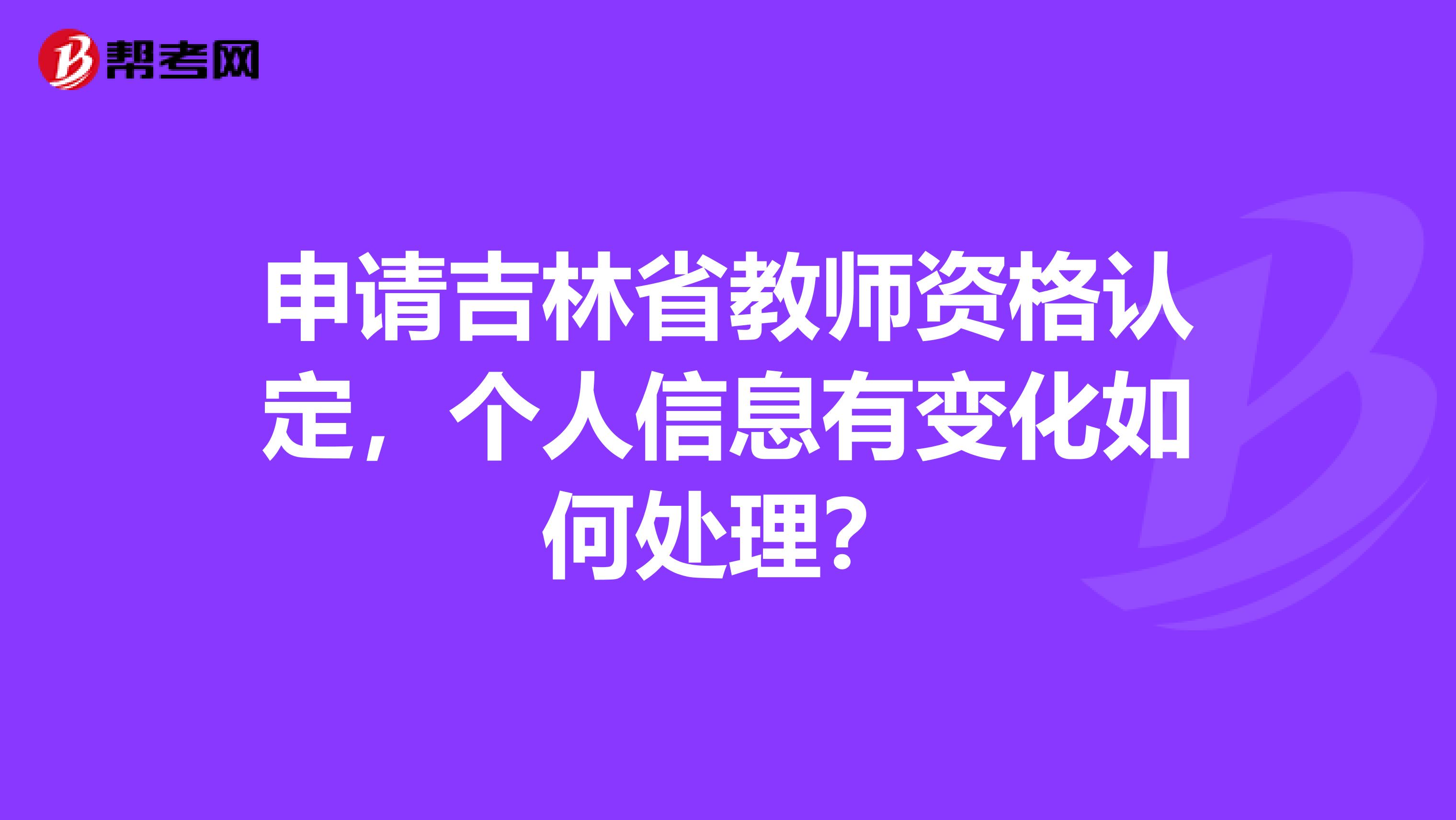 申请吉林省教师资格认定，个人信息有变化如何处理？