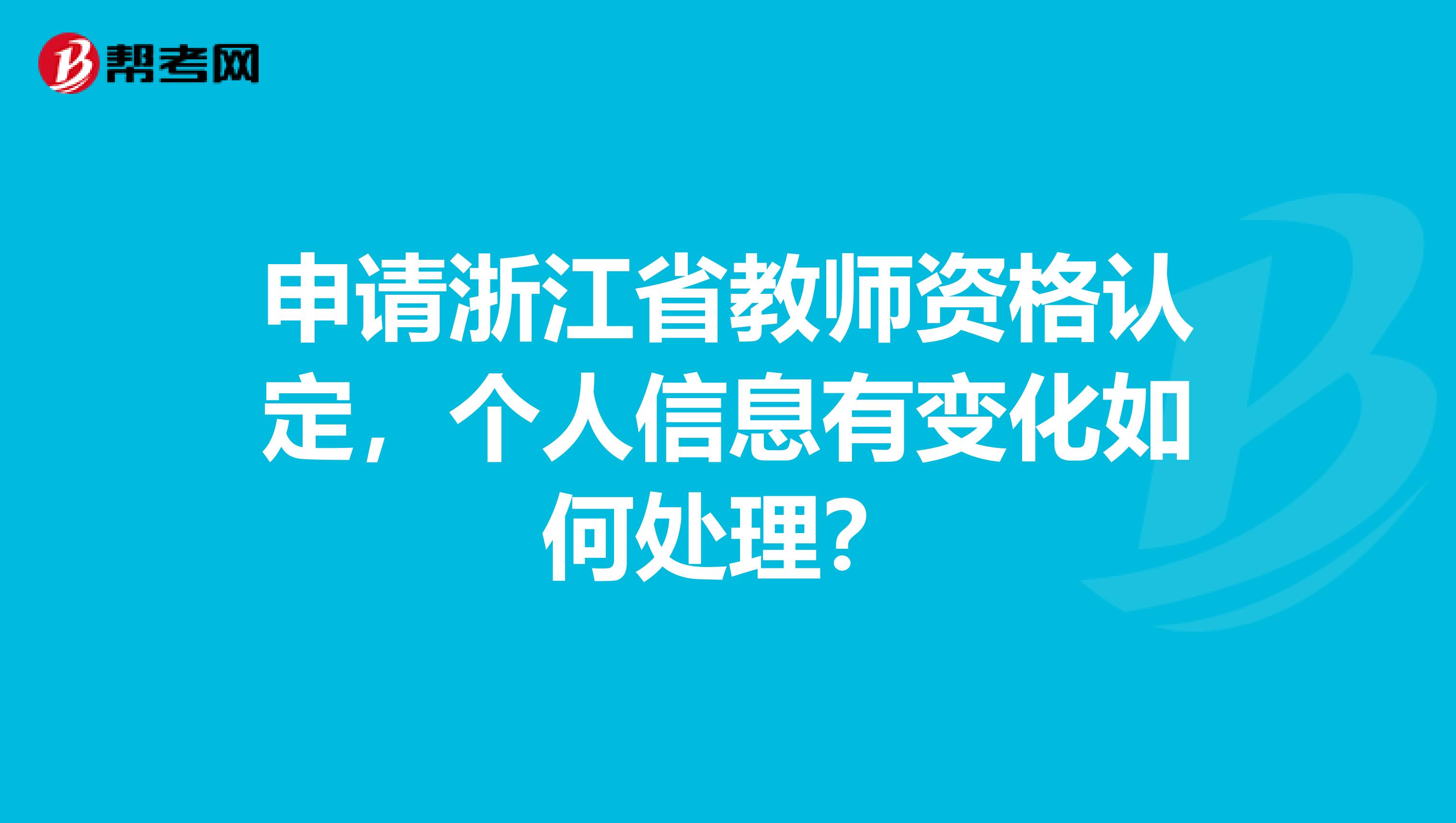 申请浙江省教师资格认定，个人信息有变化如何处理？
