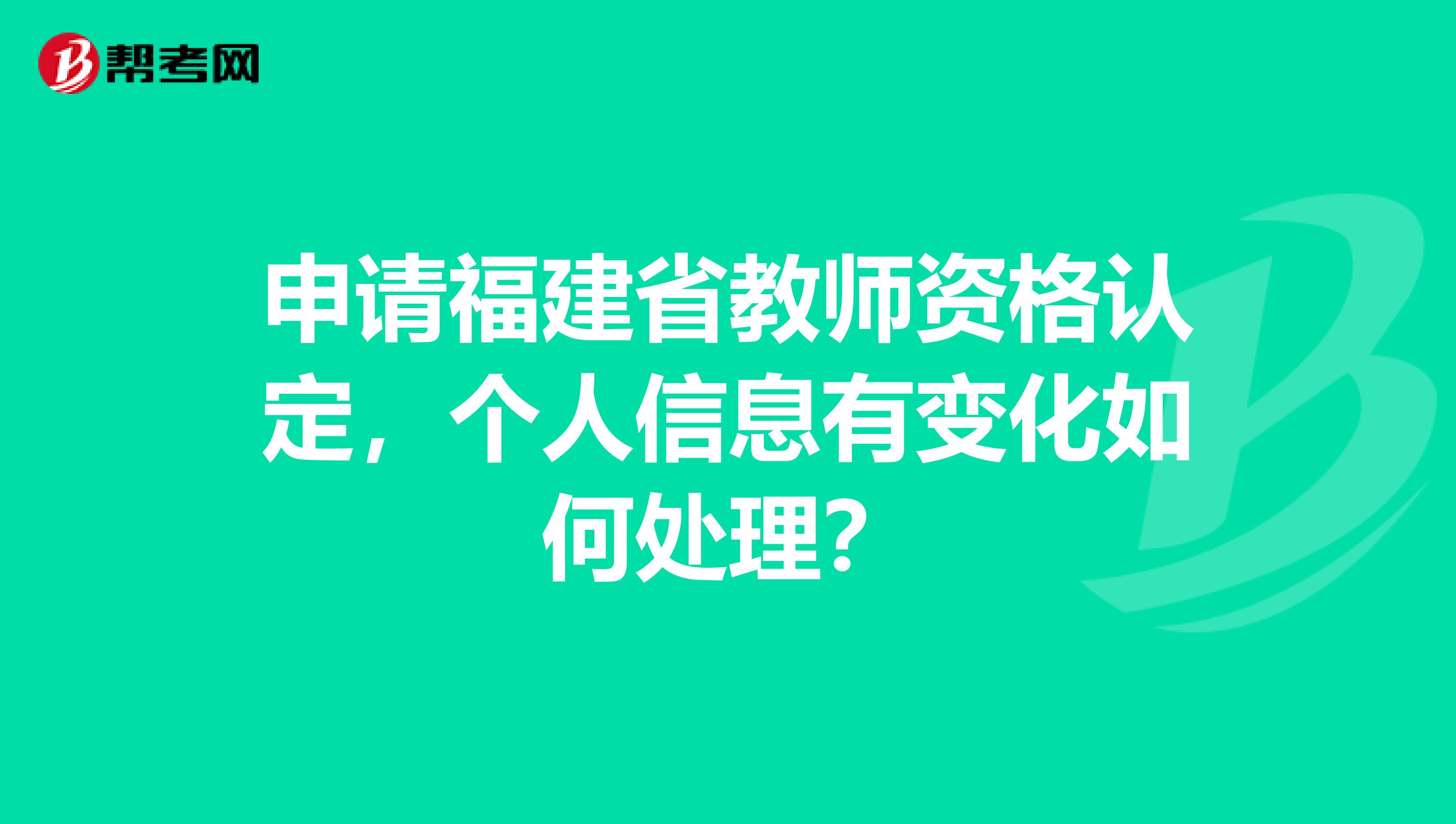 申请福建省教师资格认定，个人信息有变化如何处理？