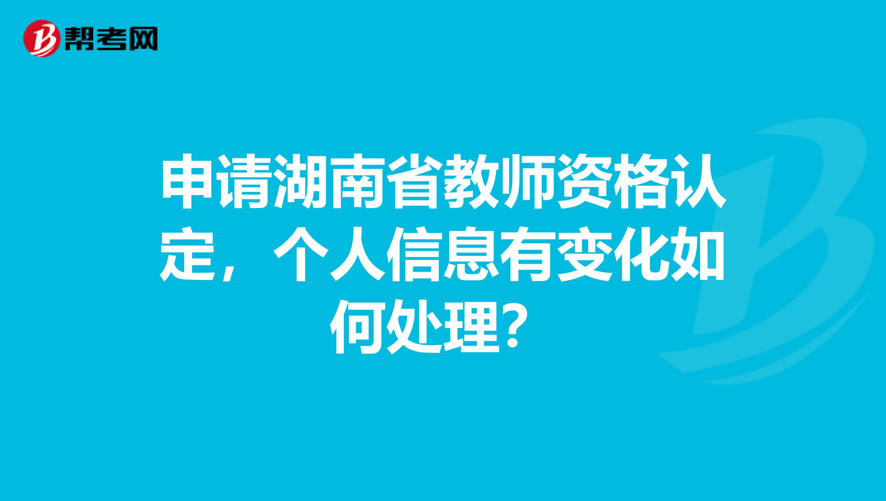 申请湖南省教师资格认定，个人信息有变化如何处理？