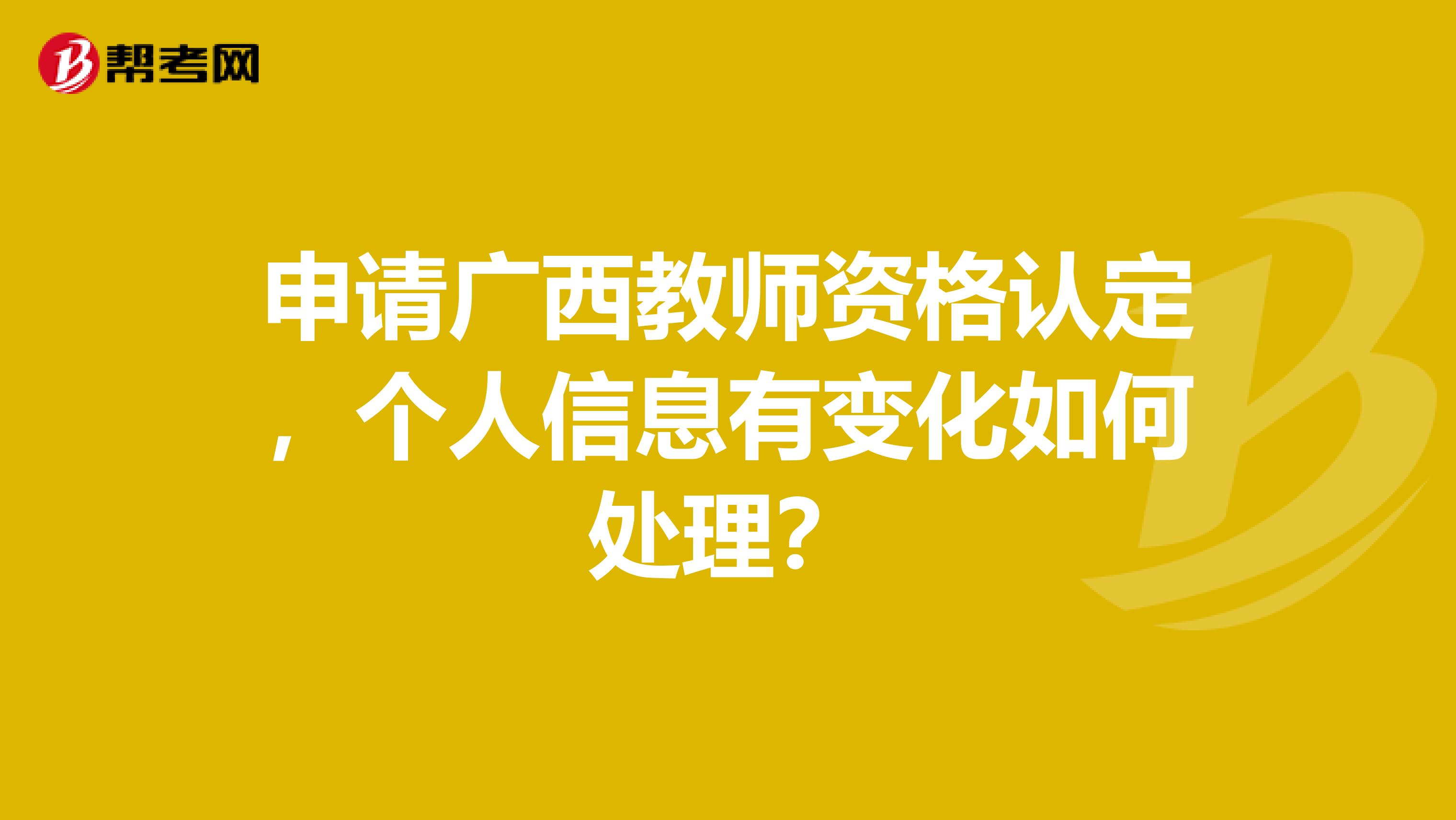 申请广西教师资格认定，个人信息有变化如何处理？