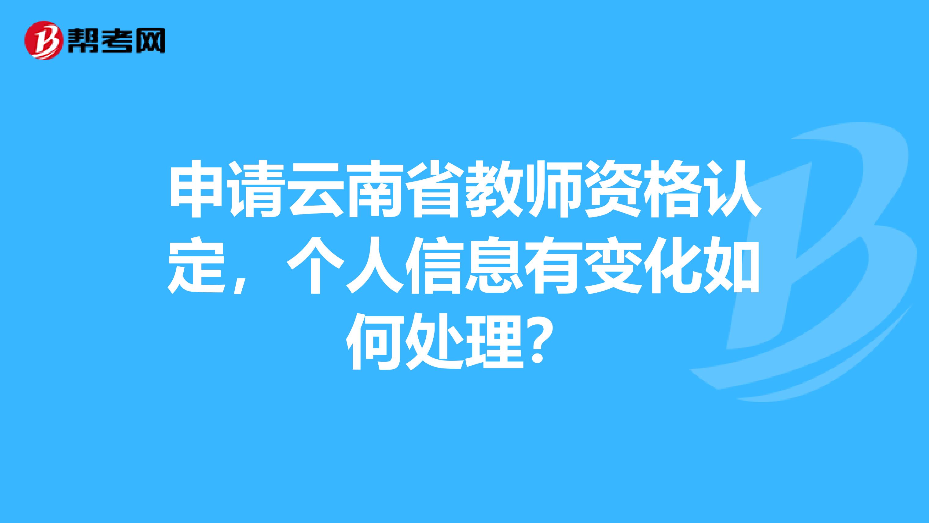 申请云南省教师资格认定，个人信息有变化如何处理？