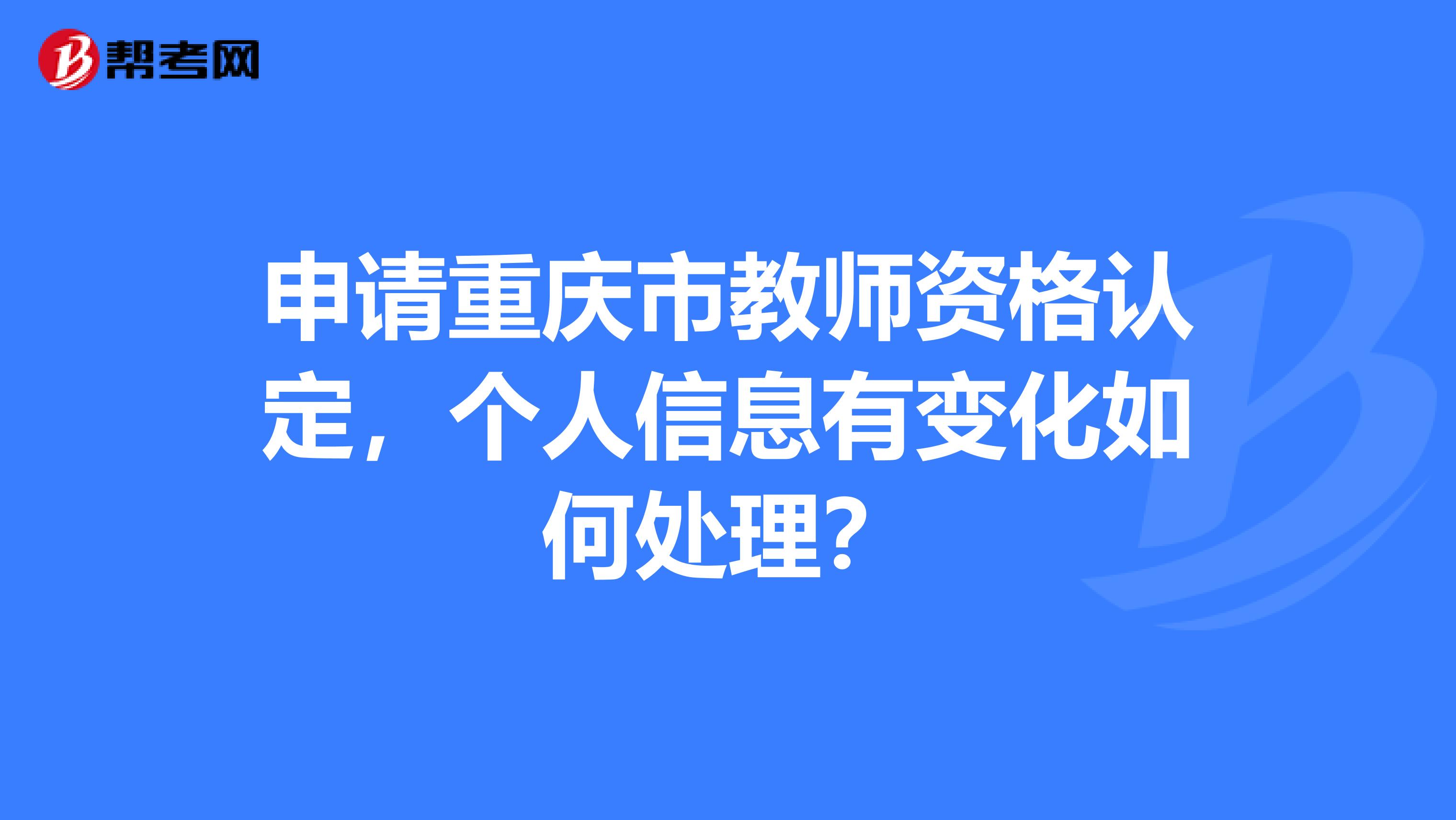 申请重庆市教师资格认定，个人信息有变化如何处理？