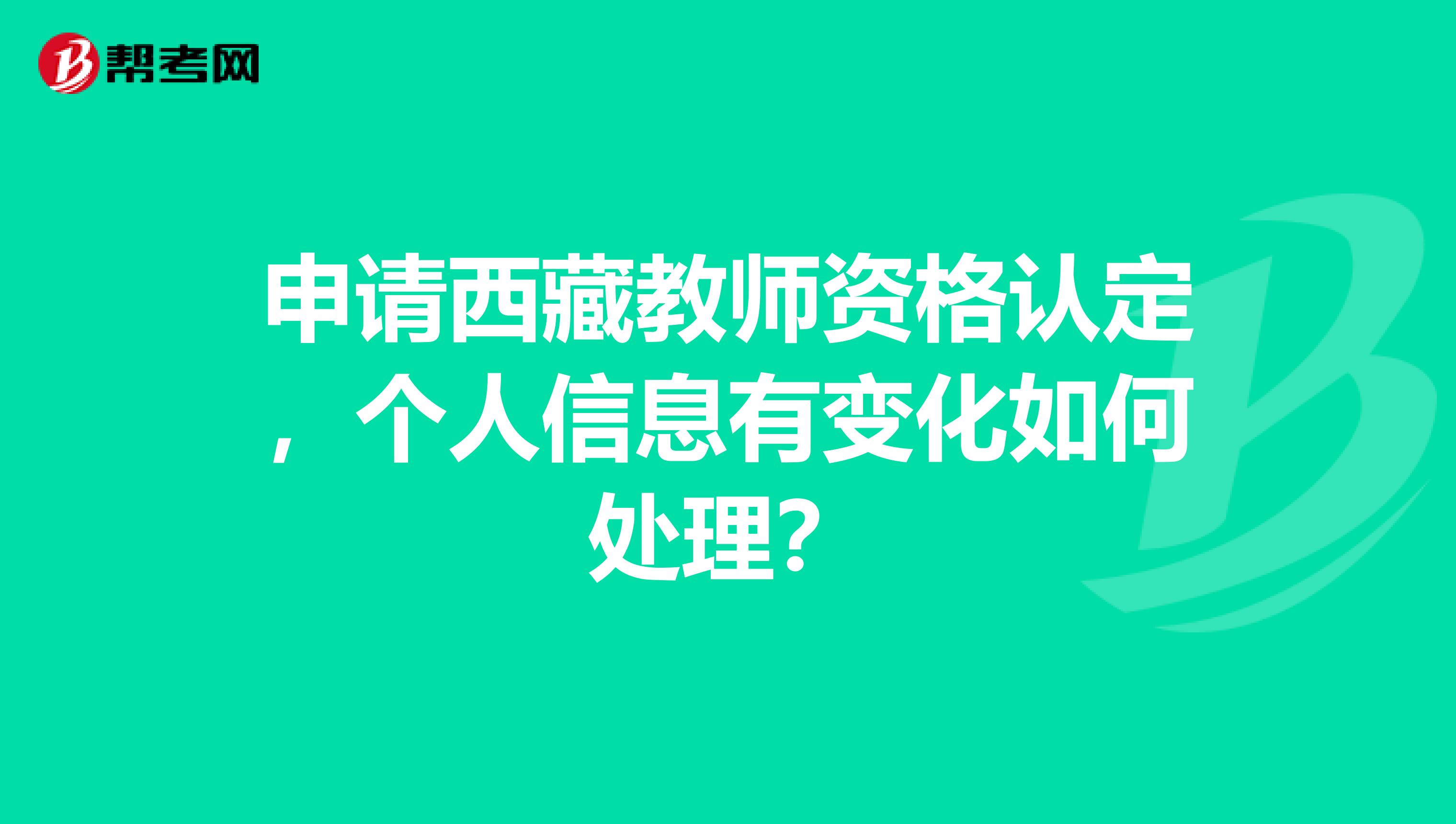 申请西藏教师资格认定，个人信息有变化如何处理？
