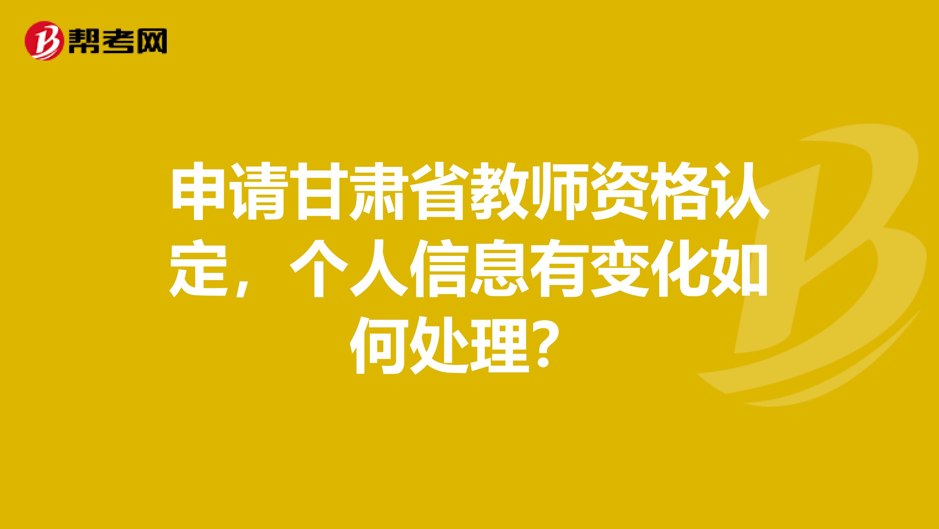 申请甘肃省教师资格认定，个人信息有变化如何处理？