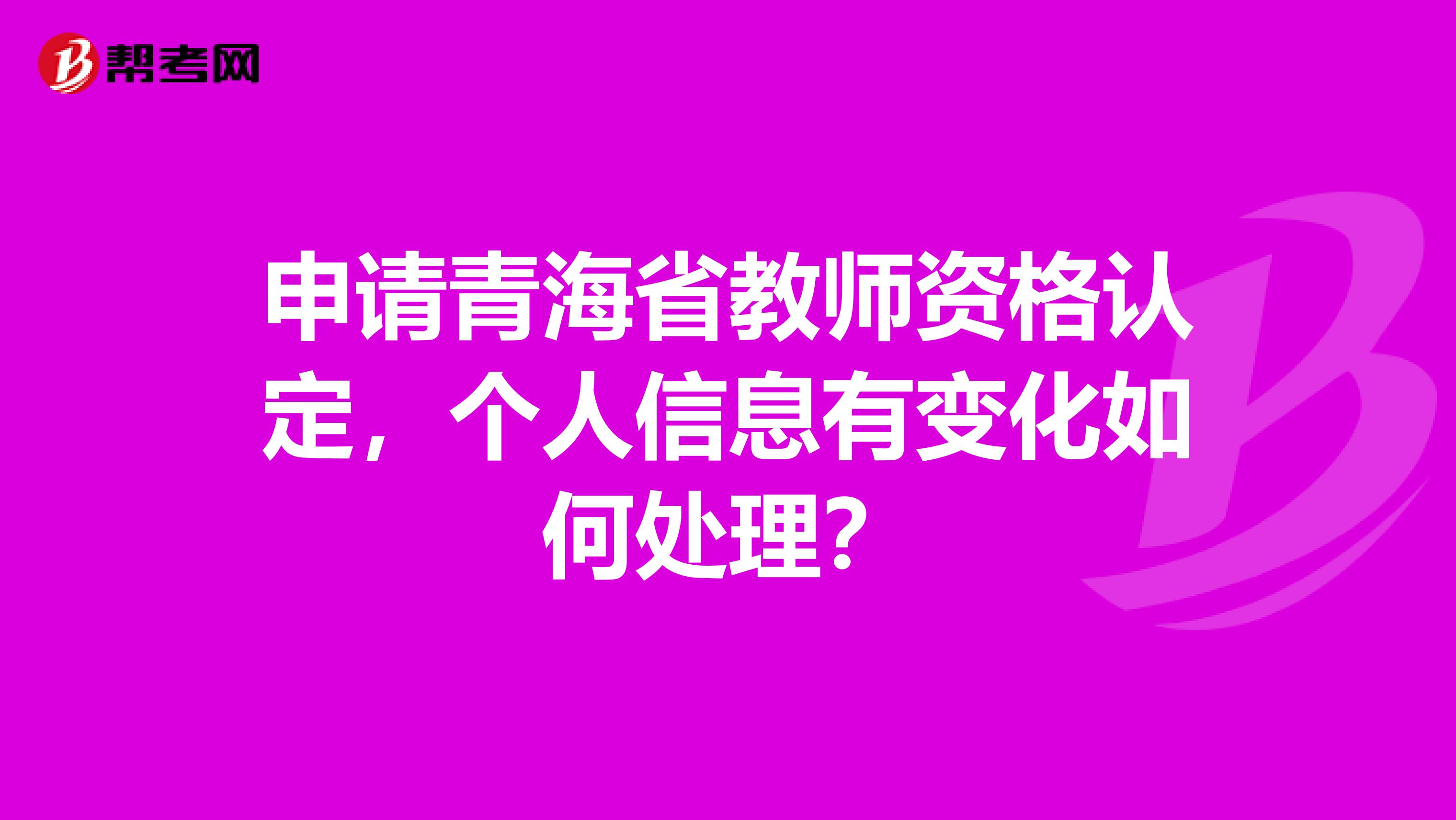 申请青海省教师资格认定，个人信息有变化如何处理？
