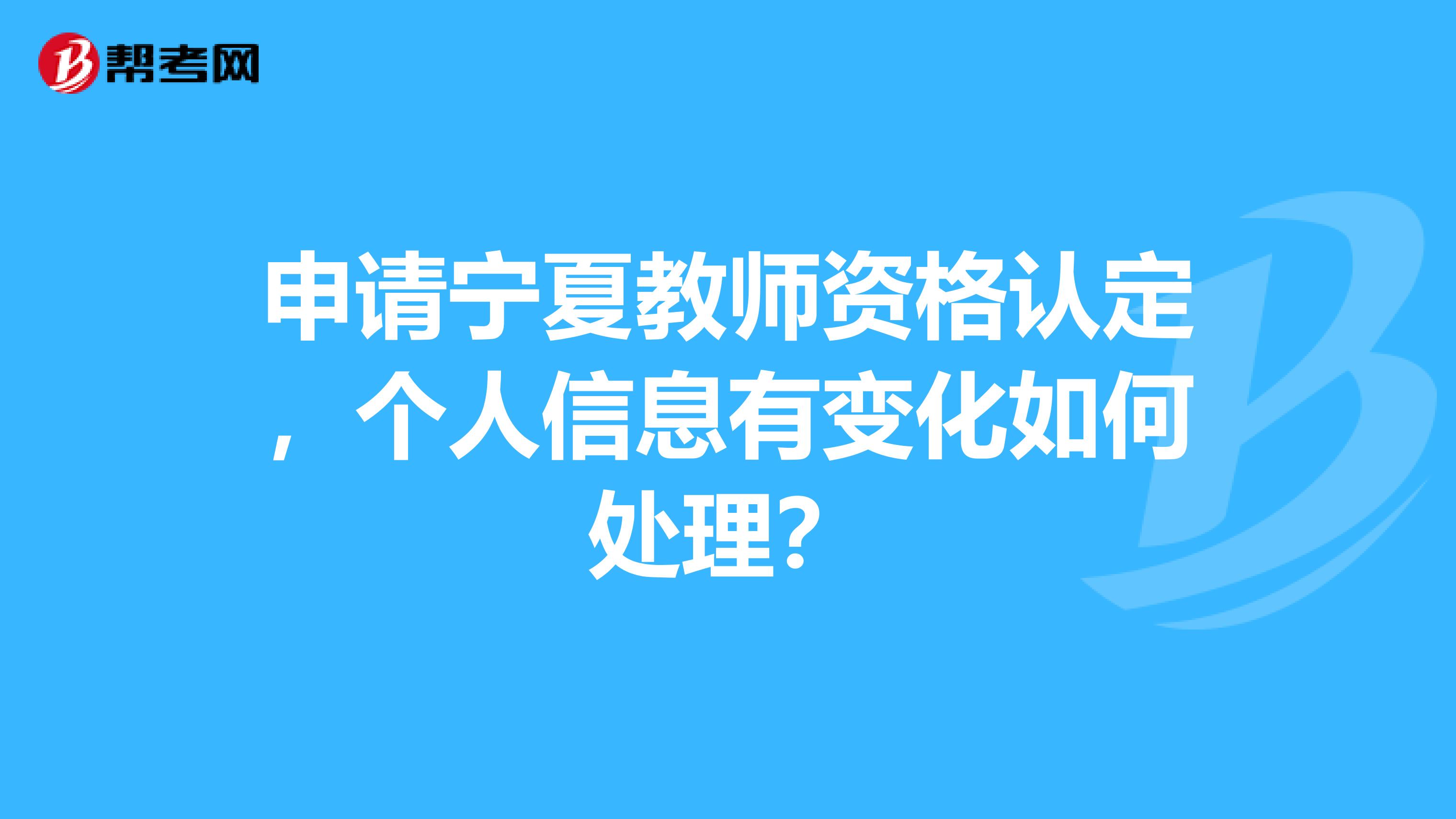 申请宁夏教师资格认定，个人信息有变化如何处理？