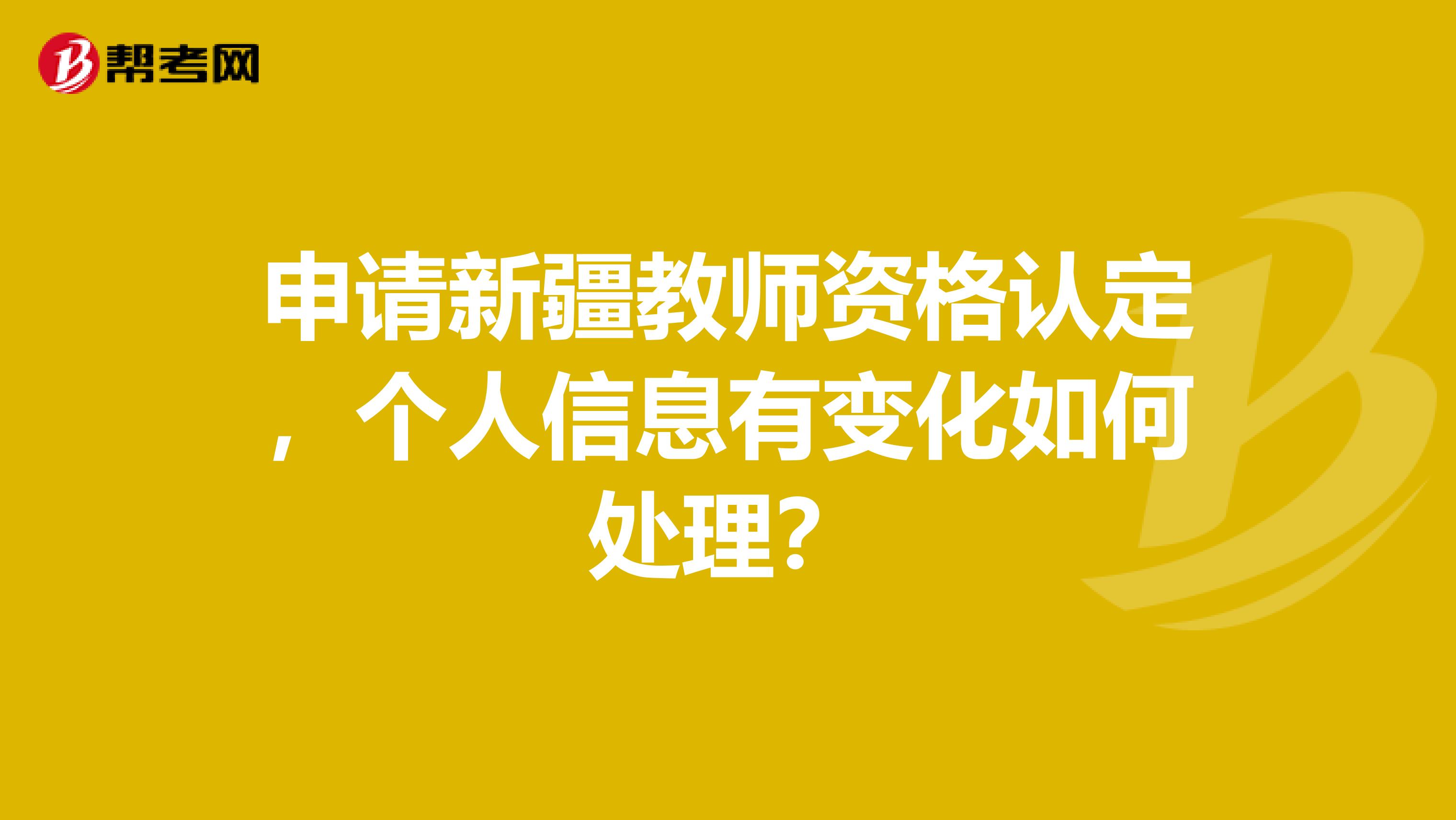 申请新疆教师资格认定，个人信息有变化如何处理？