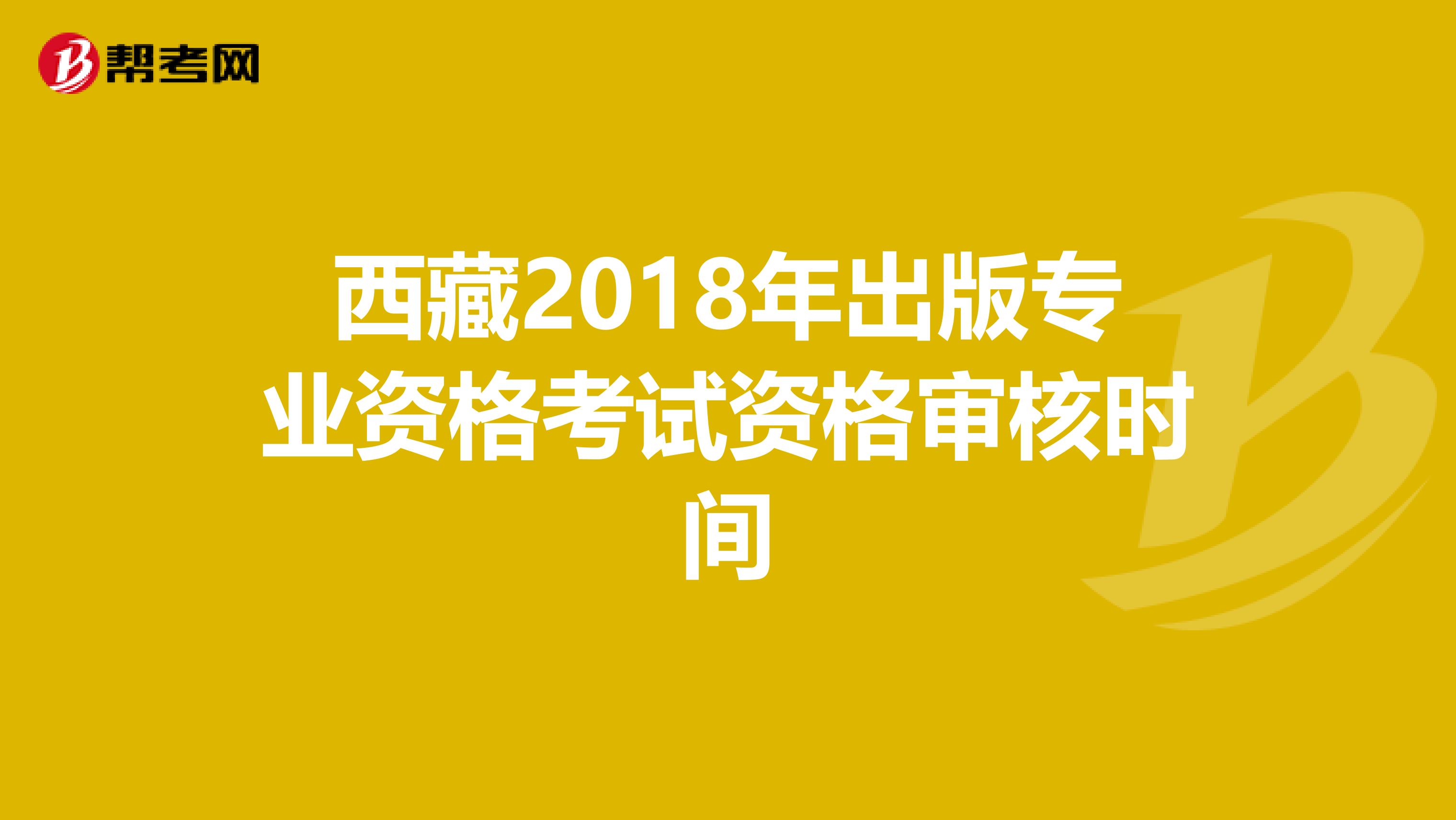 西藏2018年出版专业资格考试资格审核时间