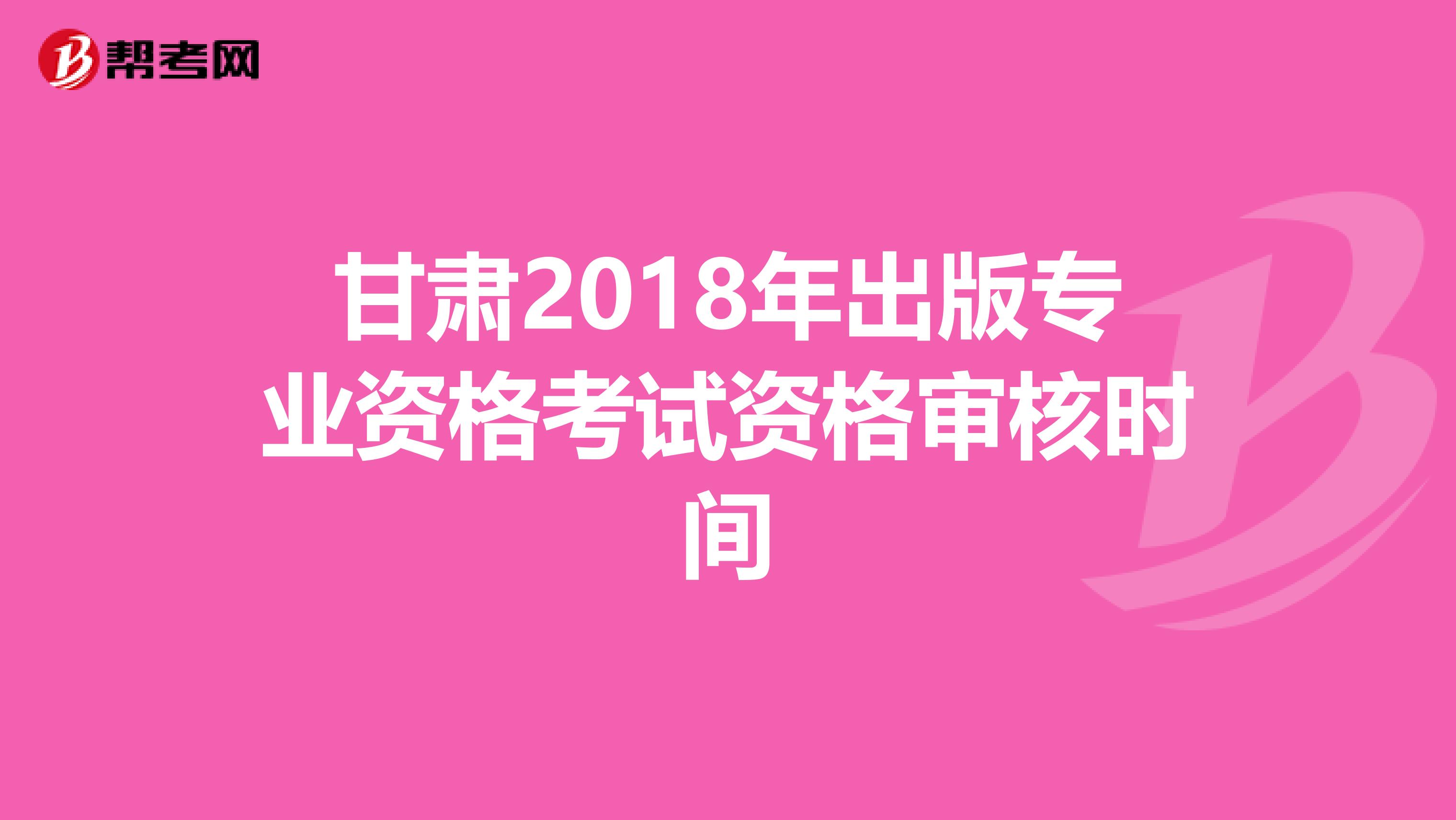 甘肃2018年出版专业资格考试资格审核时间