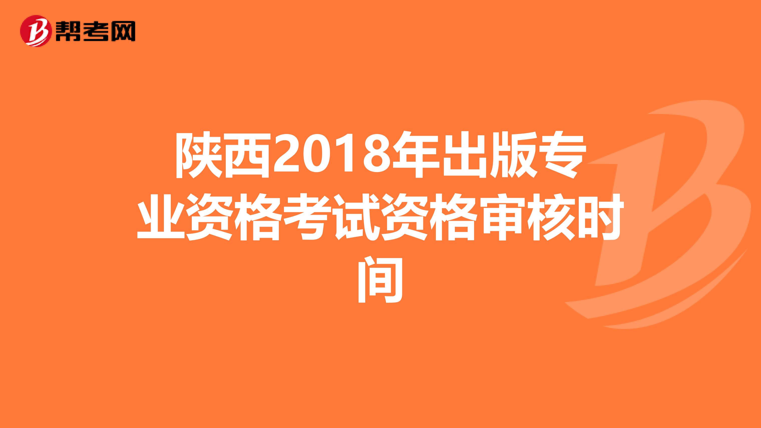 陕西2018年出版专业资格考试资格审核时间