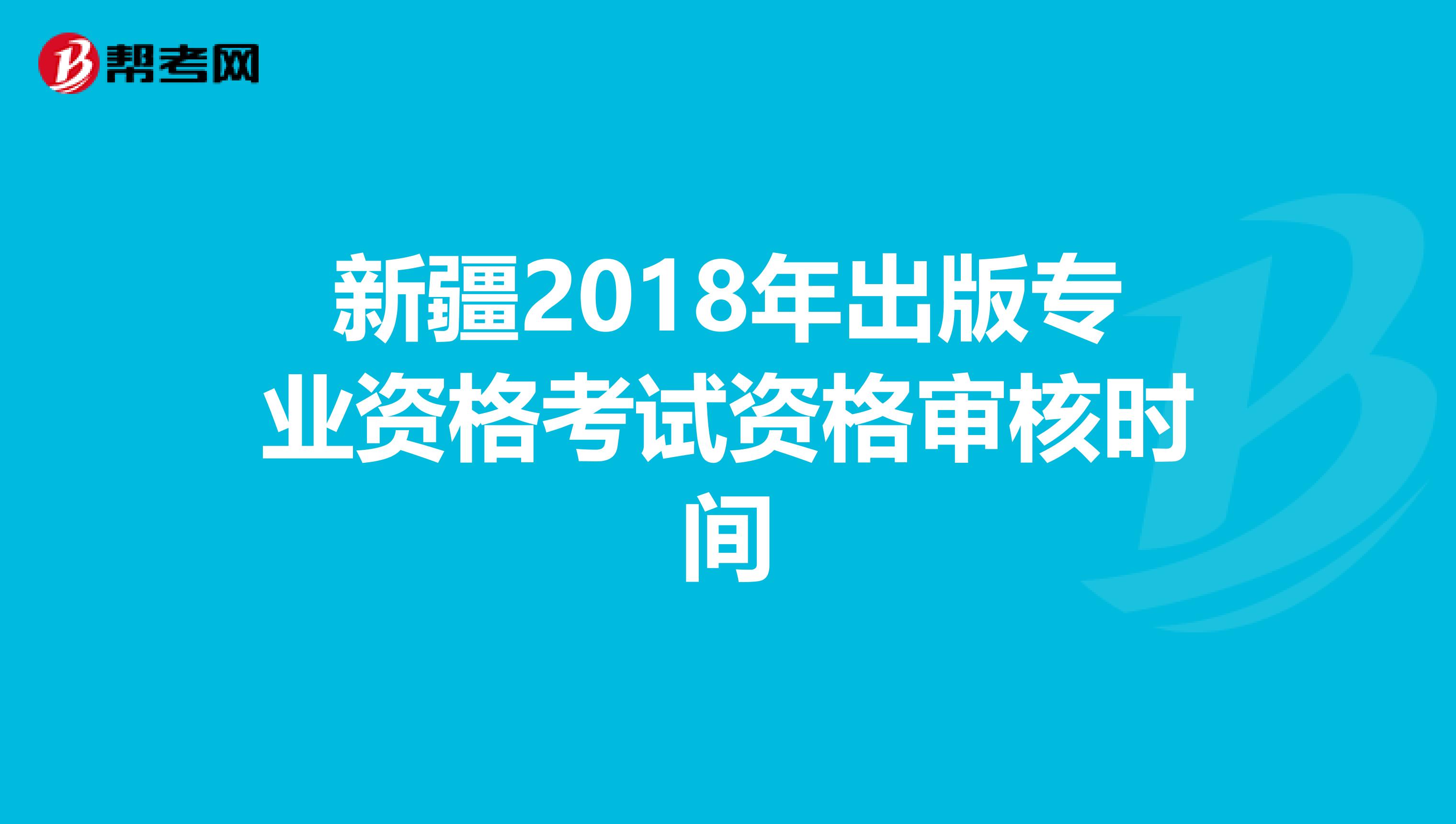 新疆2018年出版专业资格考试资格审核时间