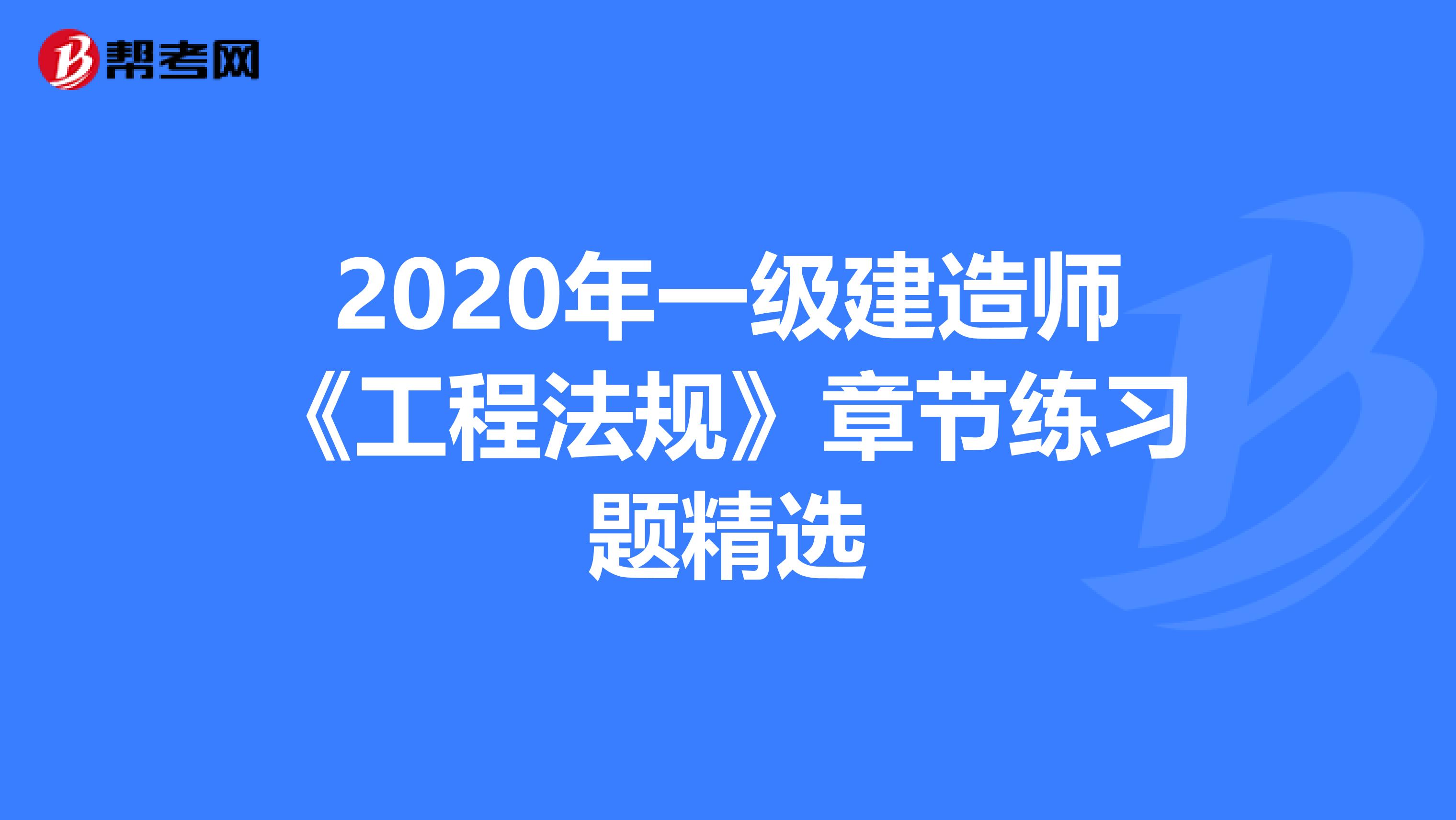 2020年一级建造师《工程法规》章节练习题精选