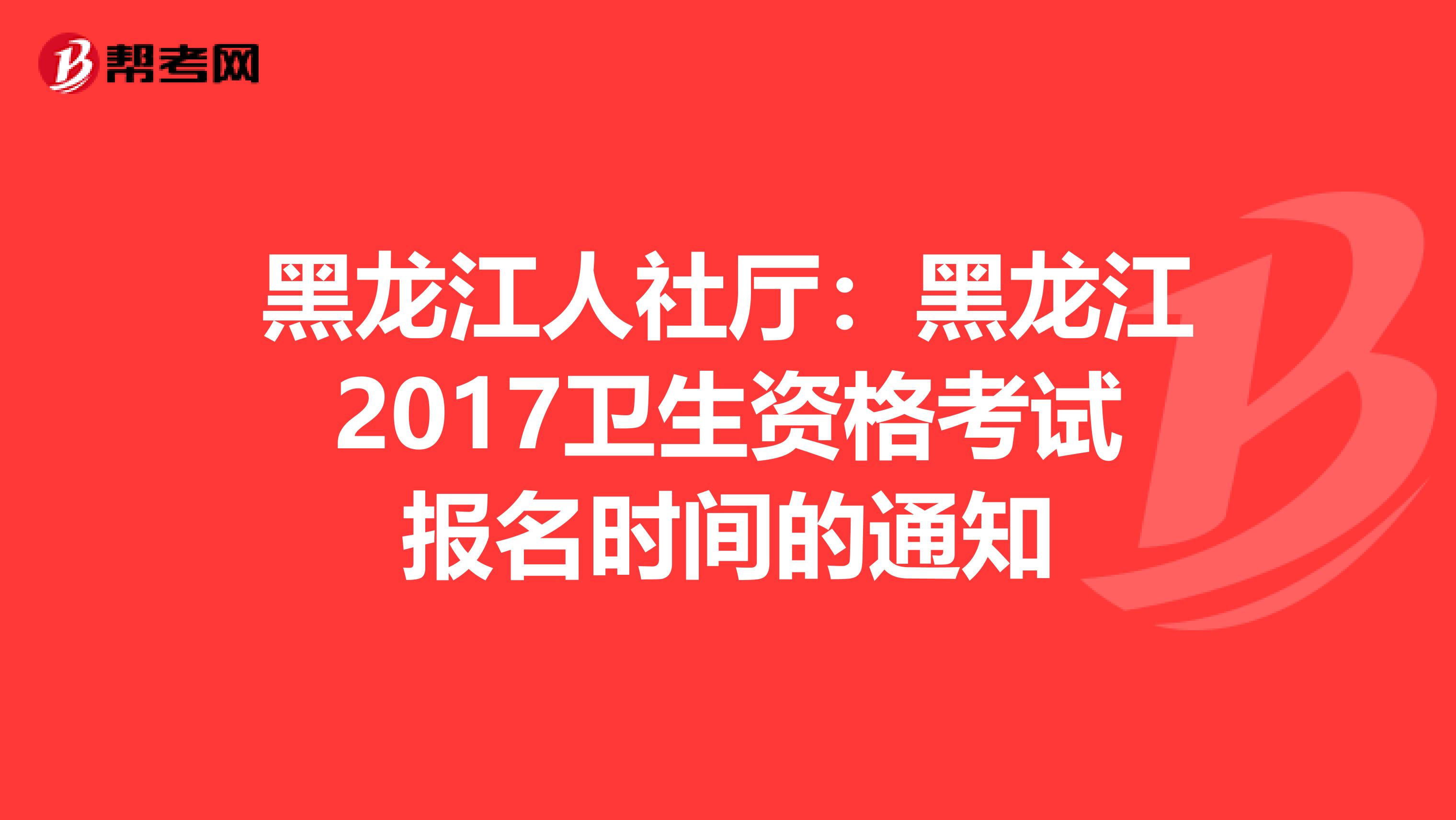 黑龙江人社厅：黑龙江2017卫生资格考试报名时间的通知