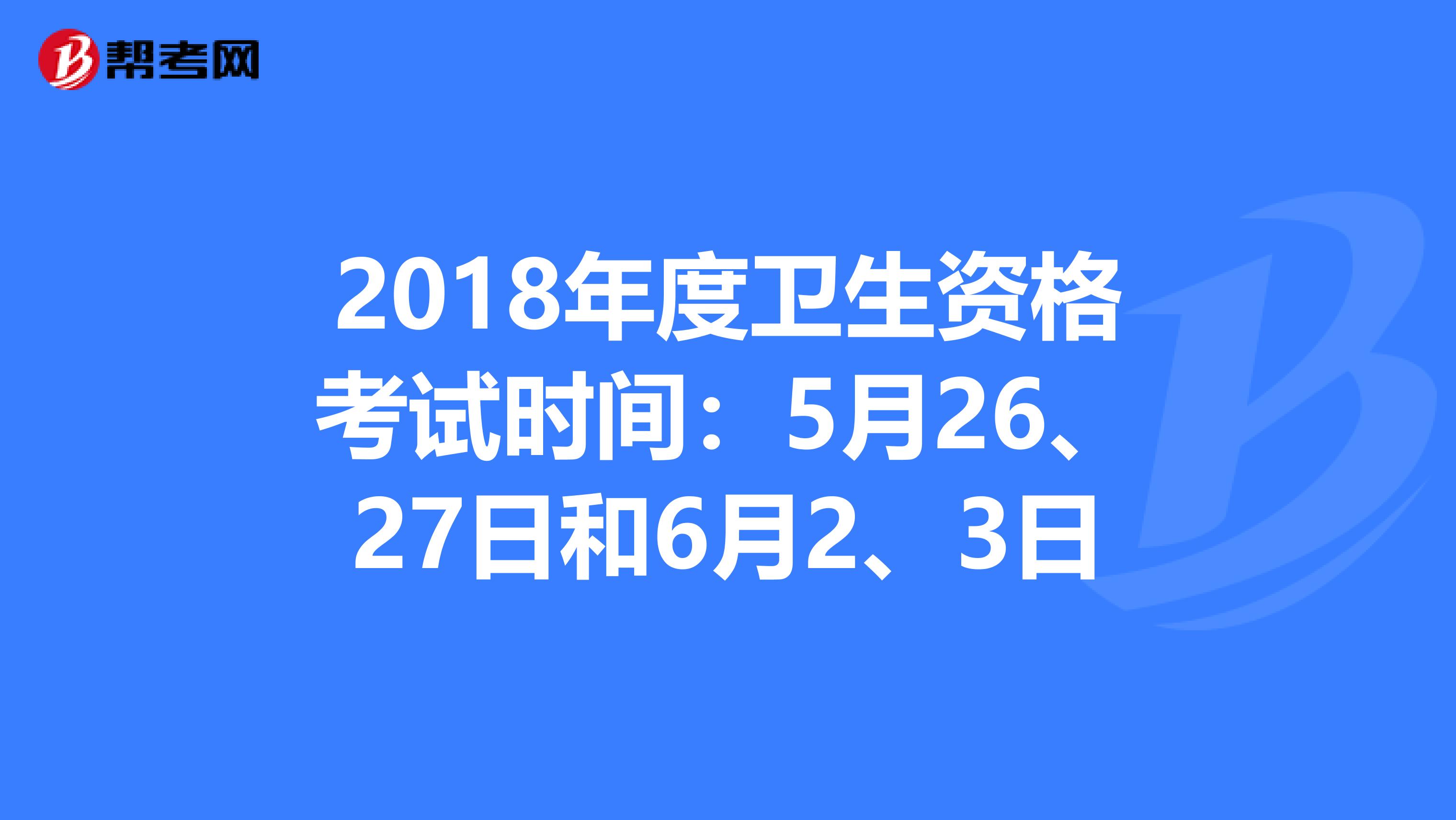 2018年度卫生资格考试时间：5月26、27日和6月2、3日