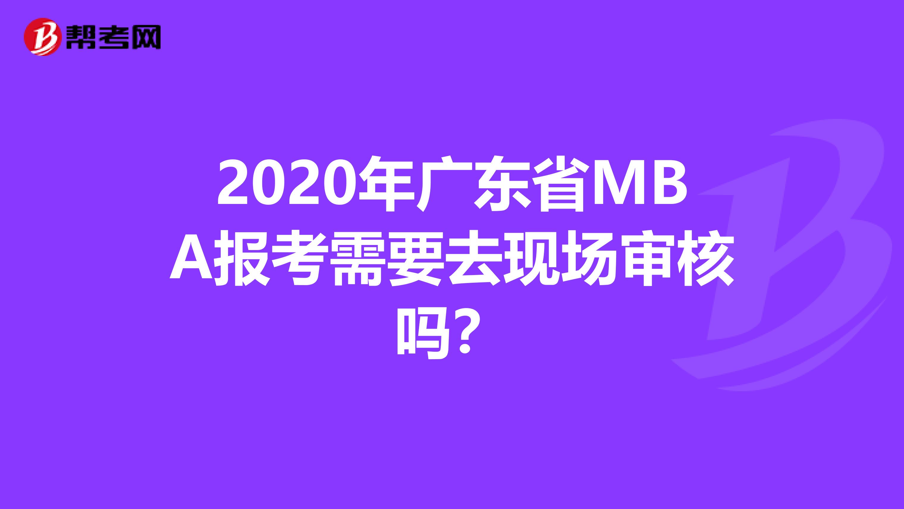 2020年廣東省MBA報考需要去現(xiàn)場審核嗎?