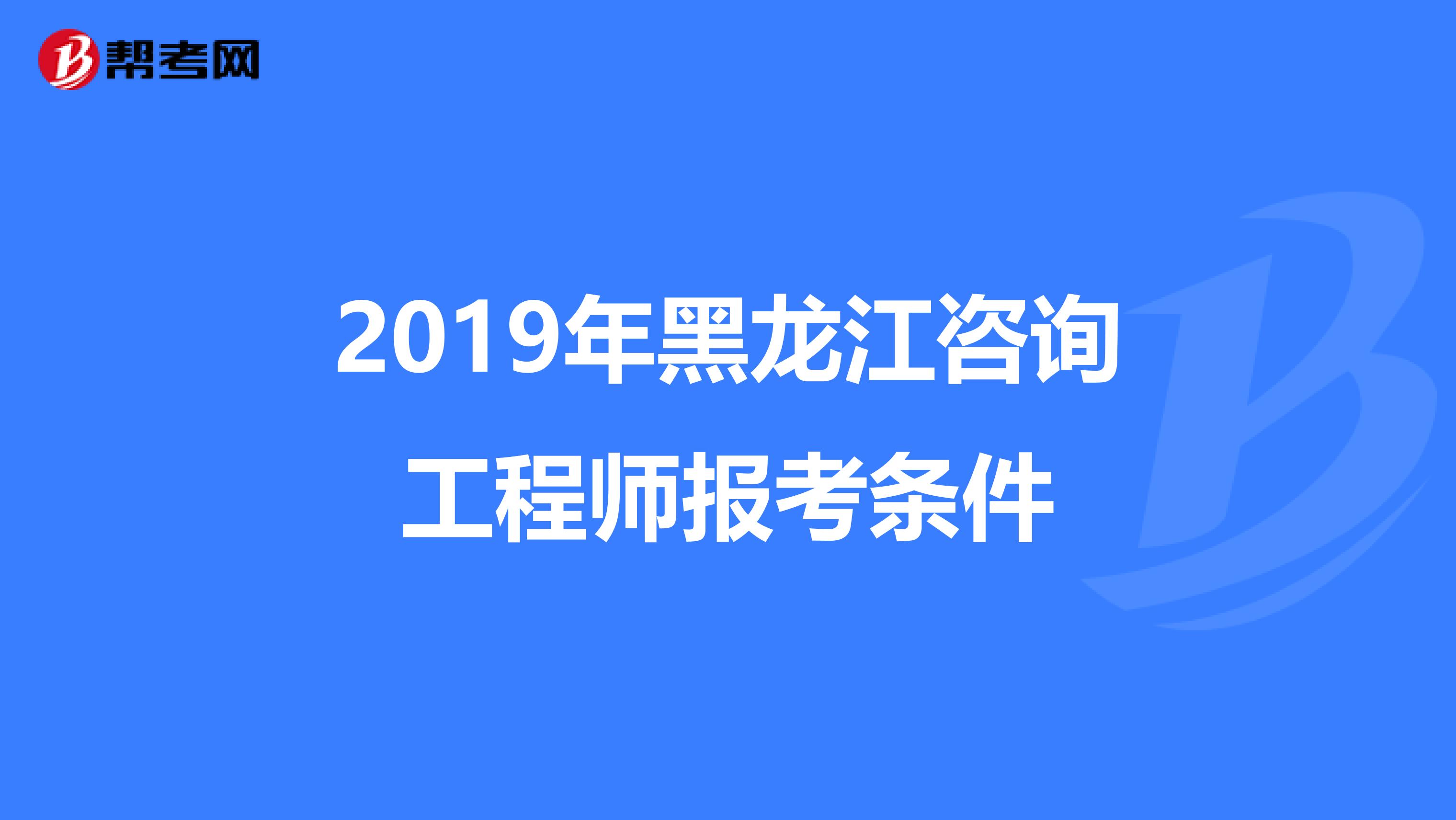 2019年黑龙江咨询工程师报考条件