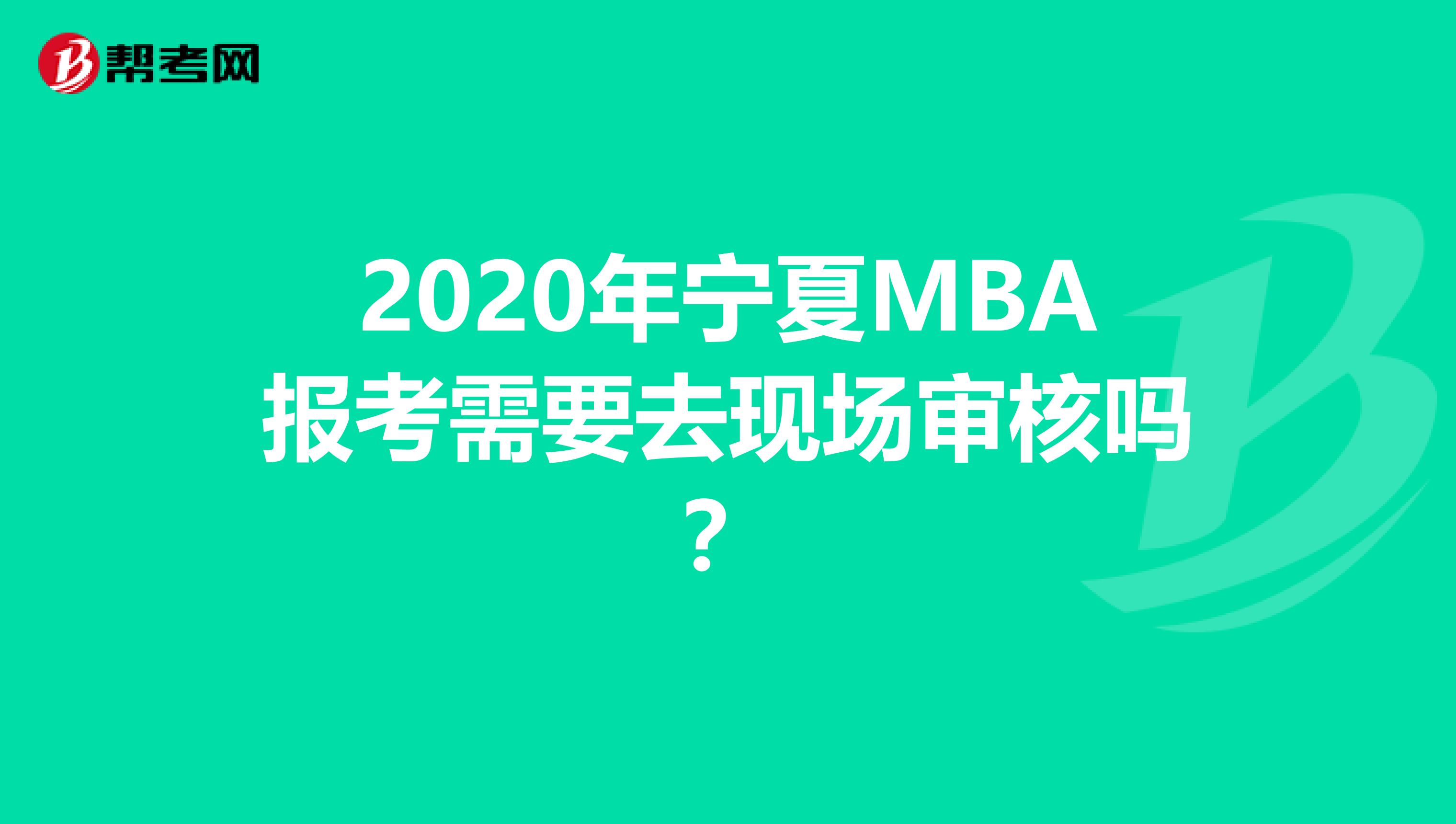2020年宁夏MBA报考需要去现场审核吗？