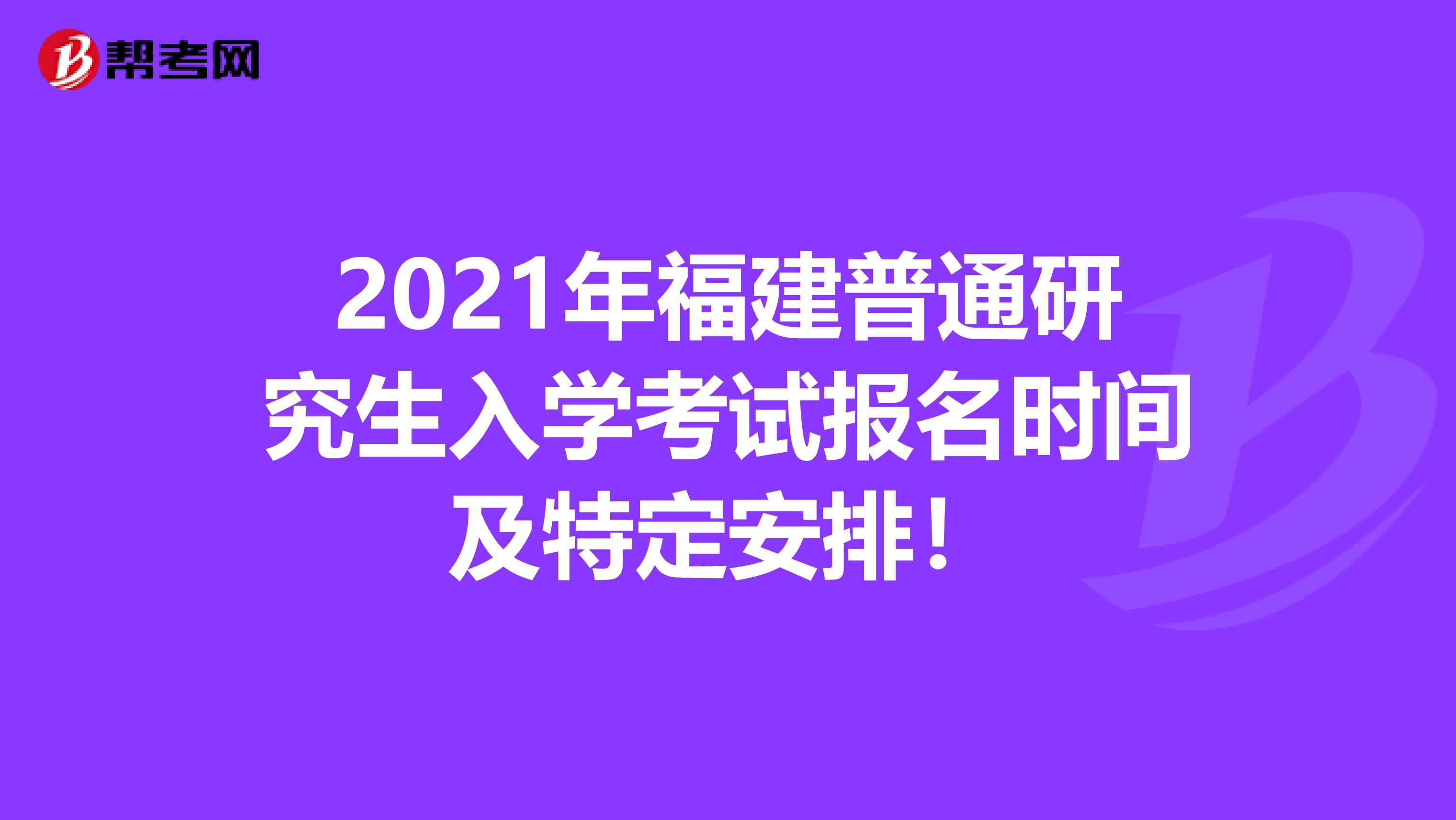 2021年福建普通研究生入学考试报名时间及特定安排！