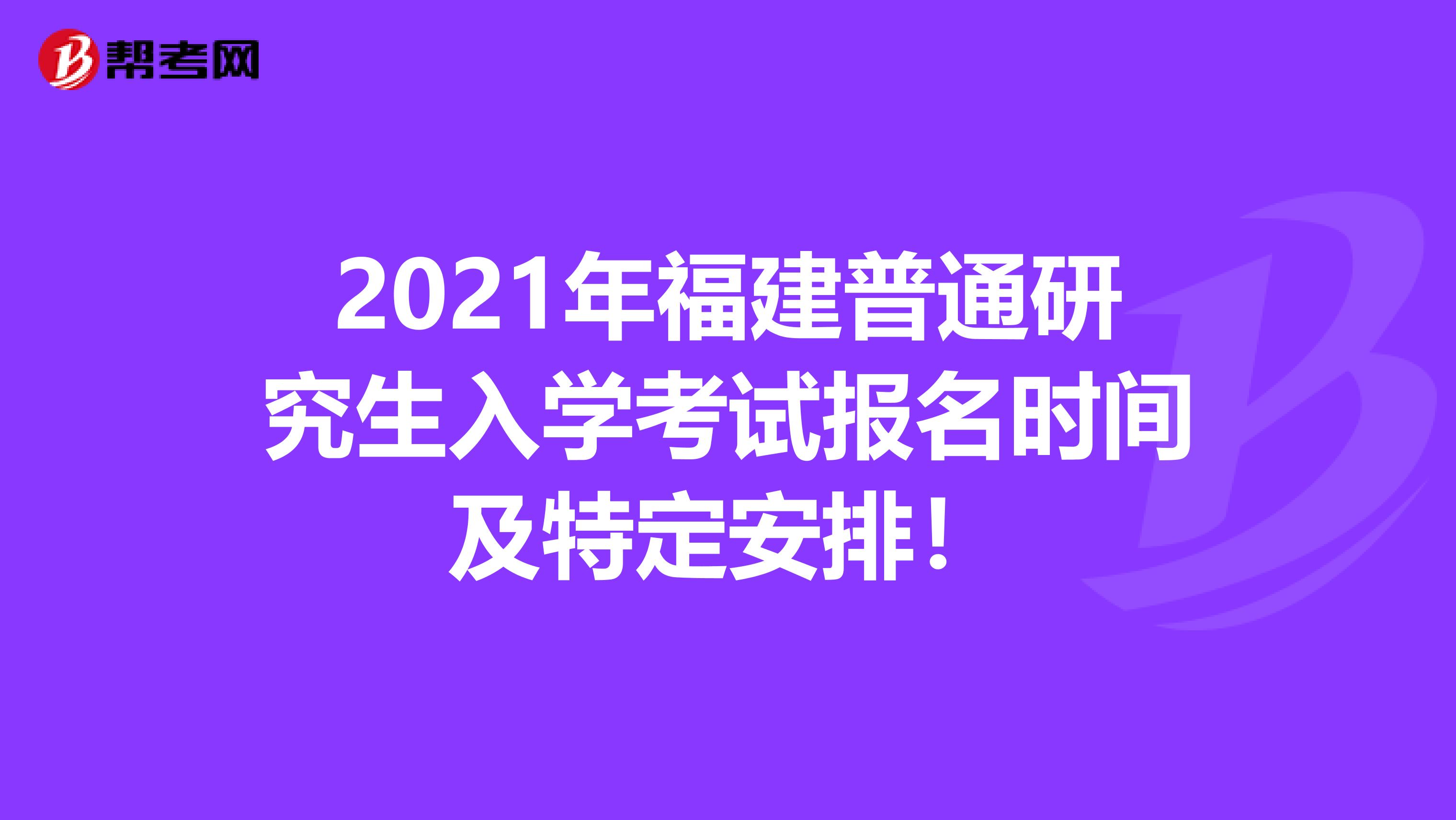 2021年福建普通研究生入学考试报名时间及特定安排！