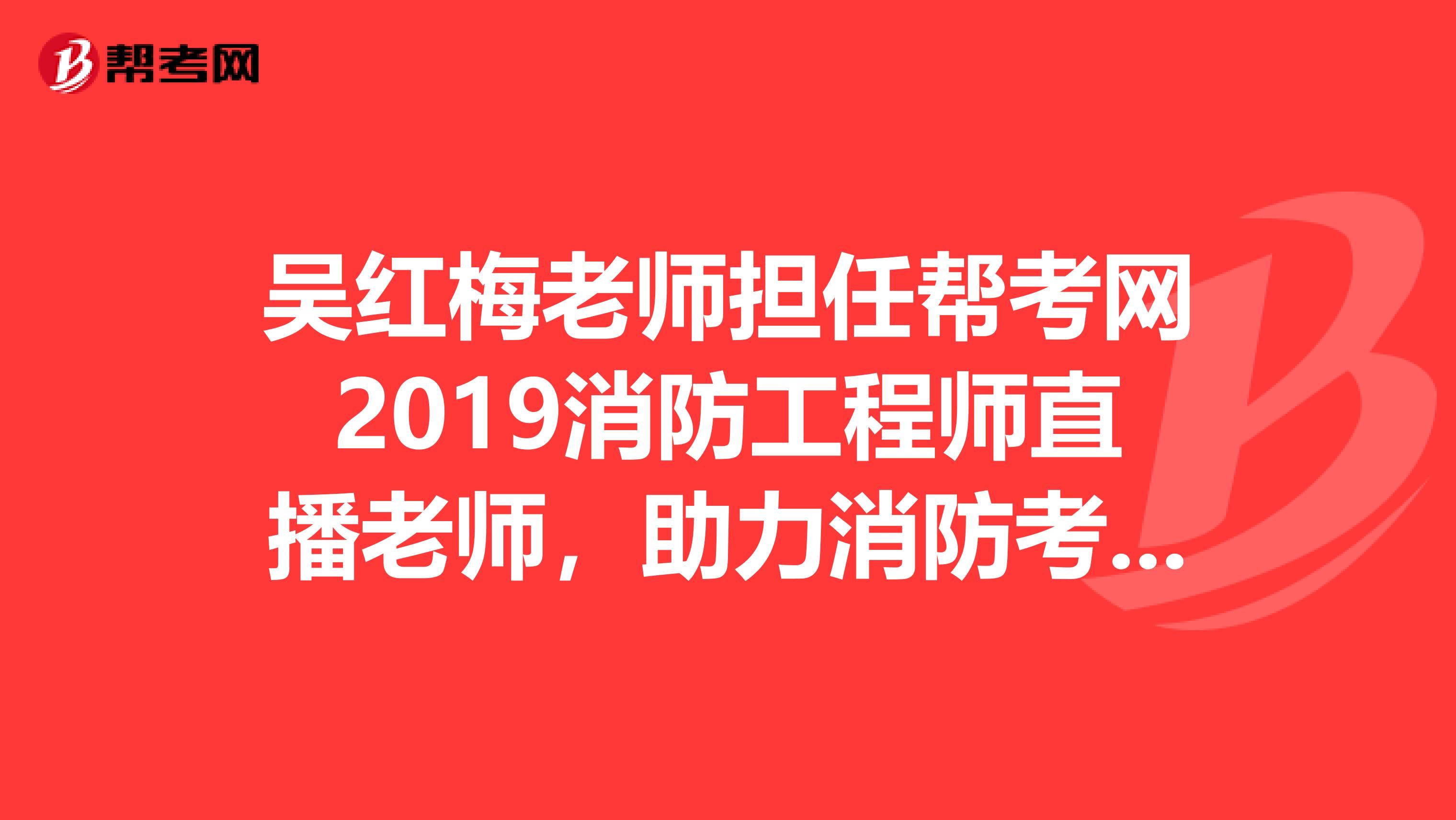 吴红梅老师担任帮考网2019消防工程师直播老师，助力消防考生高效通关