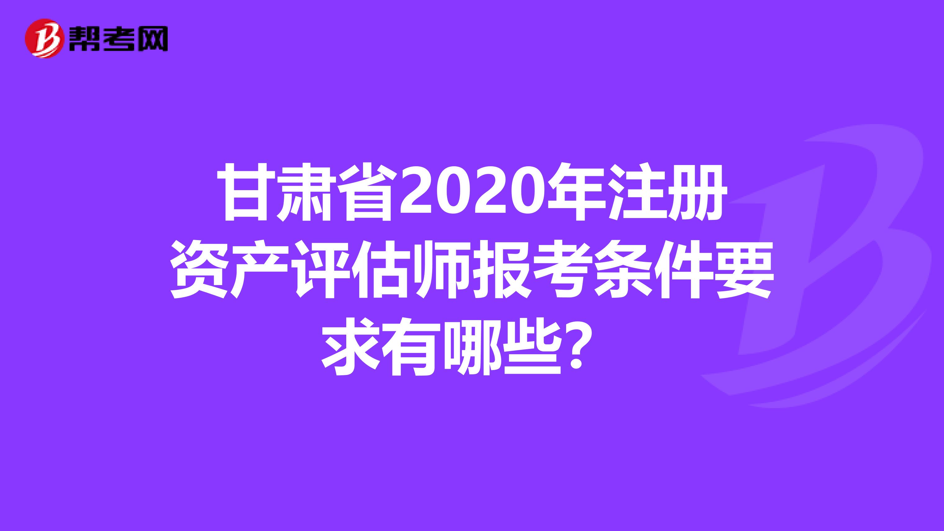 甘肅省2020年注冊資產評估師報考條件要求有哪些？