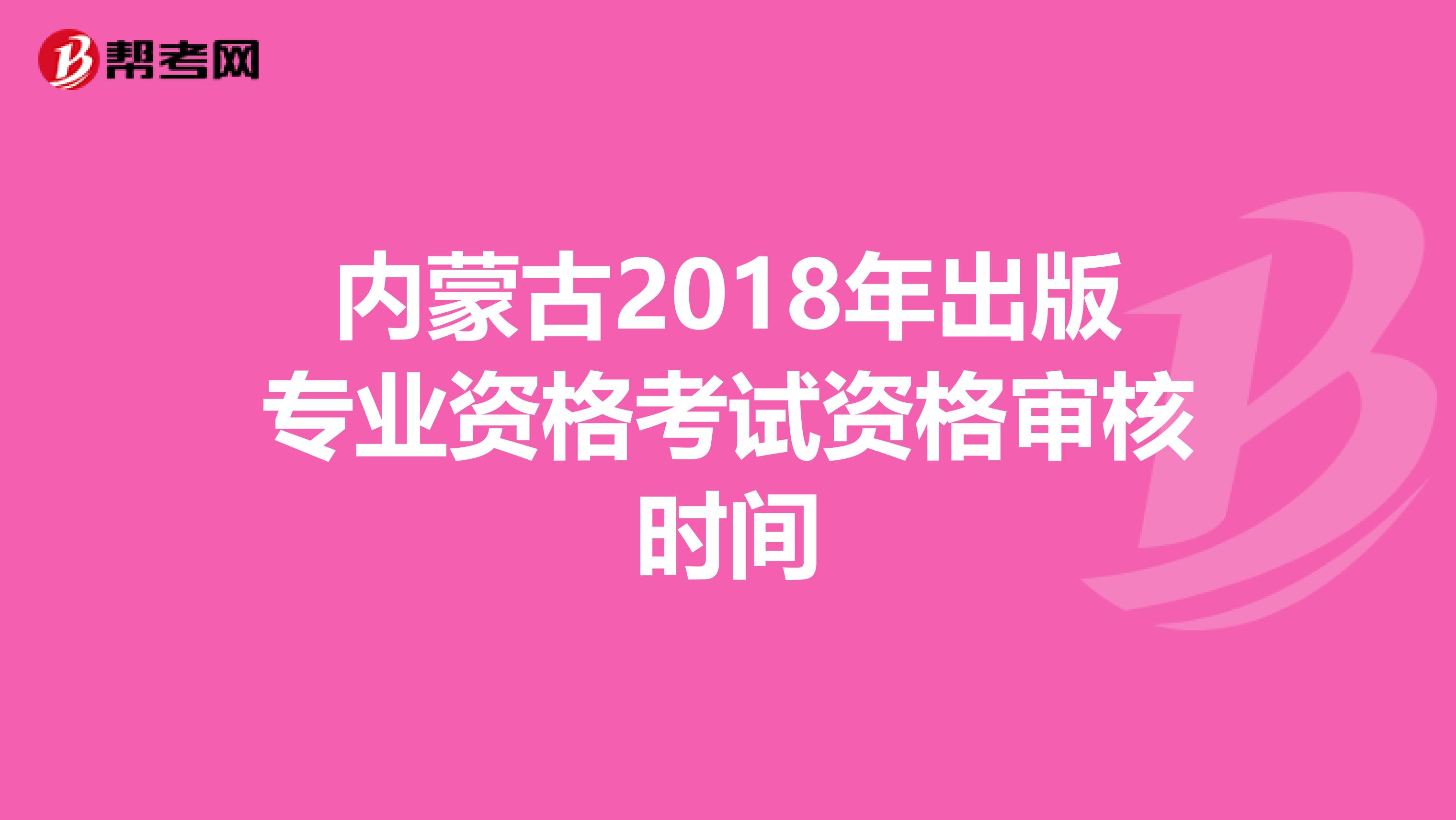 内蒙古2018年出版专业资格考试资格审核时间