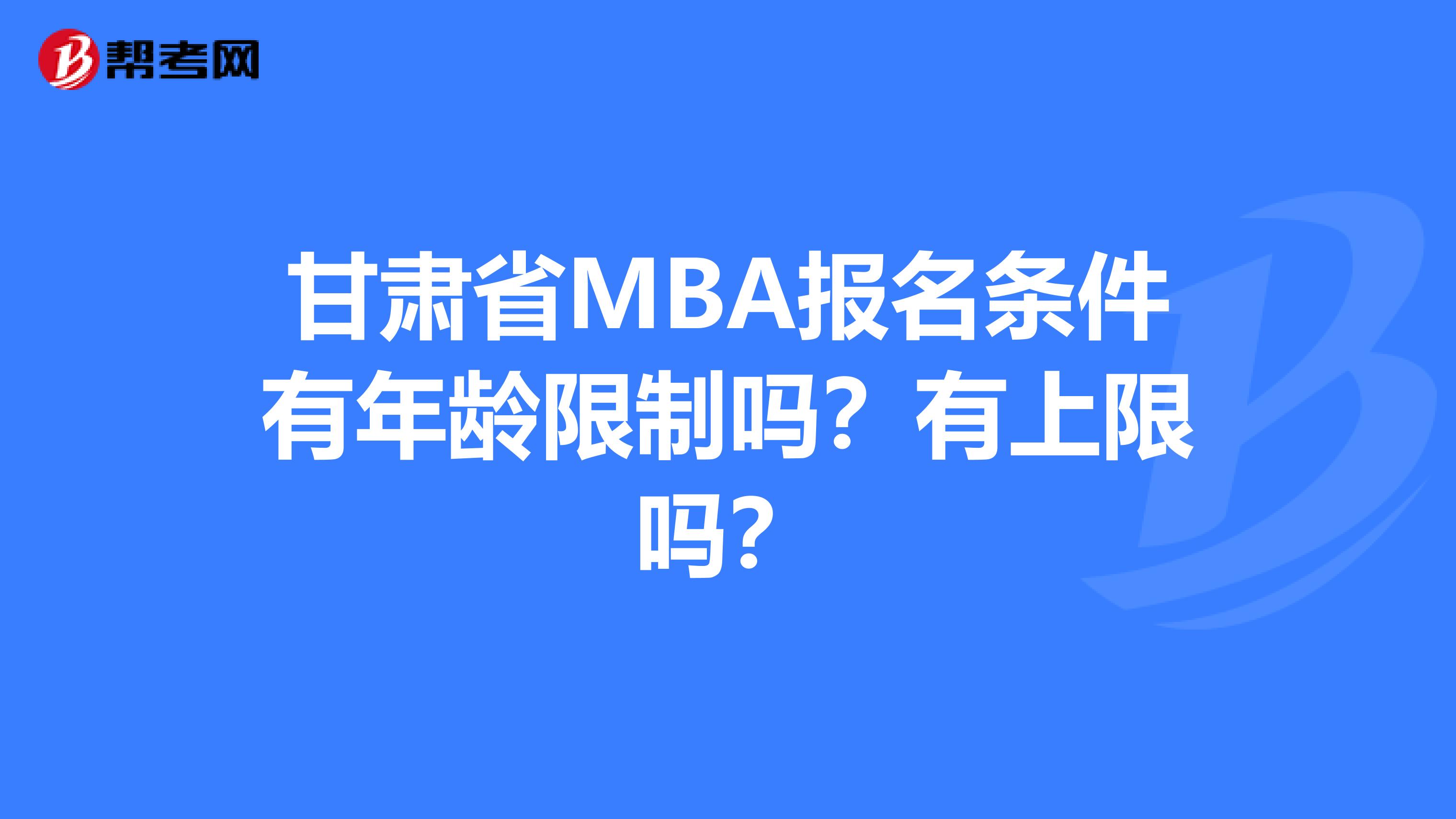 甘肃省MBA报名条件有年龄限制吗？有上限吗？