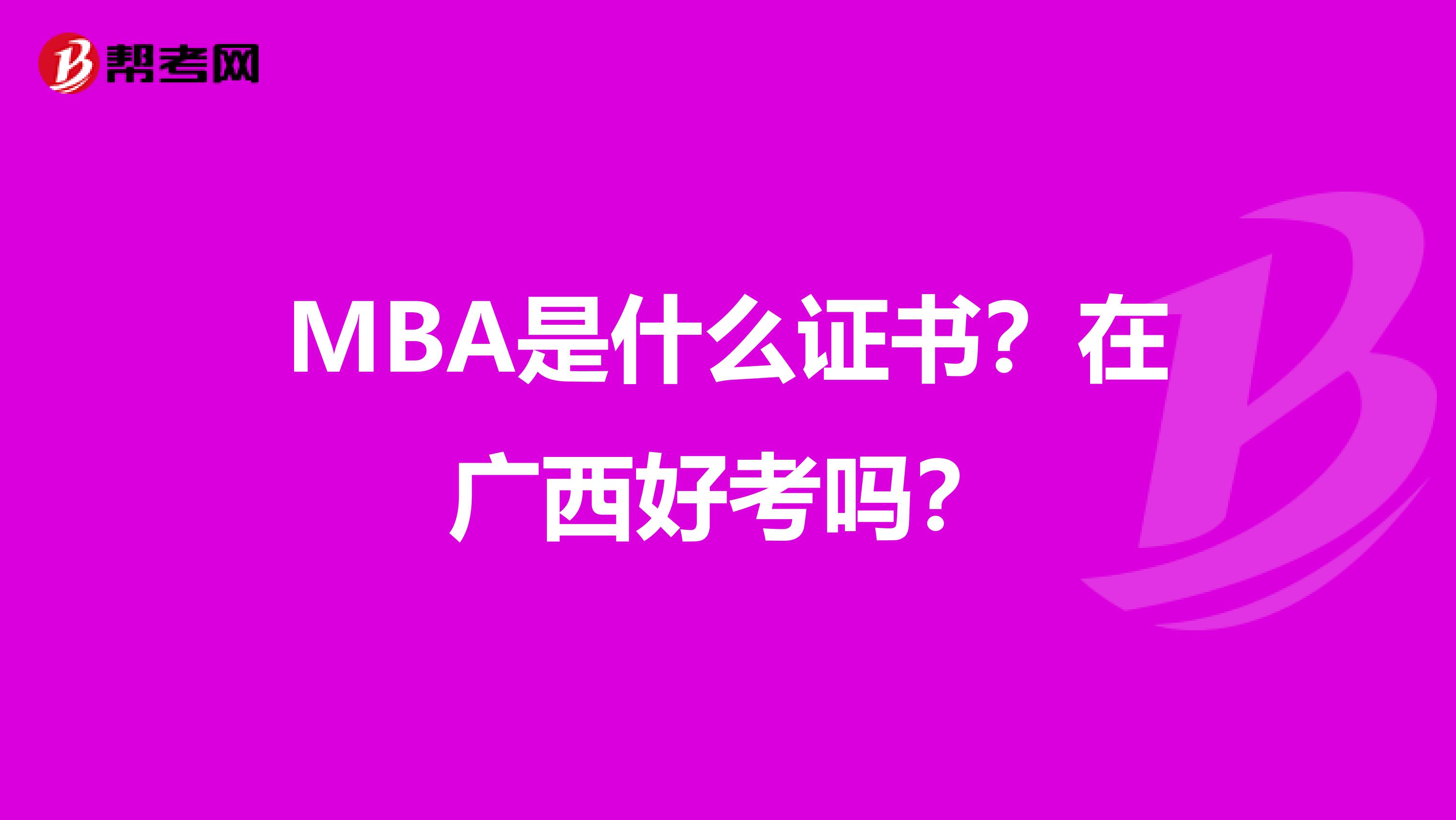 MBA是什么证书?在广西好考吗?