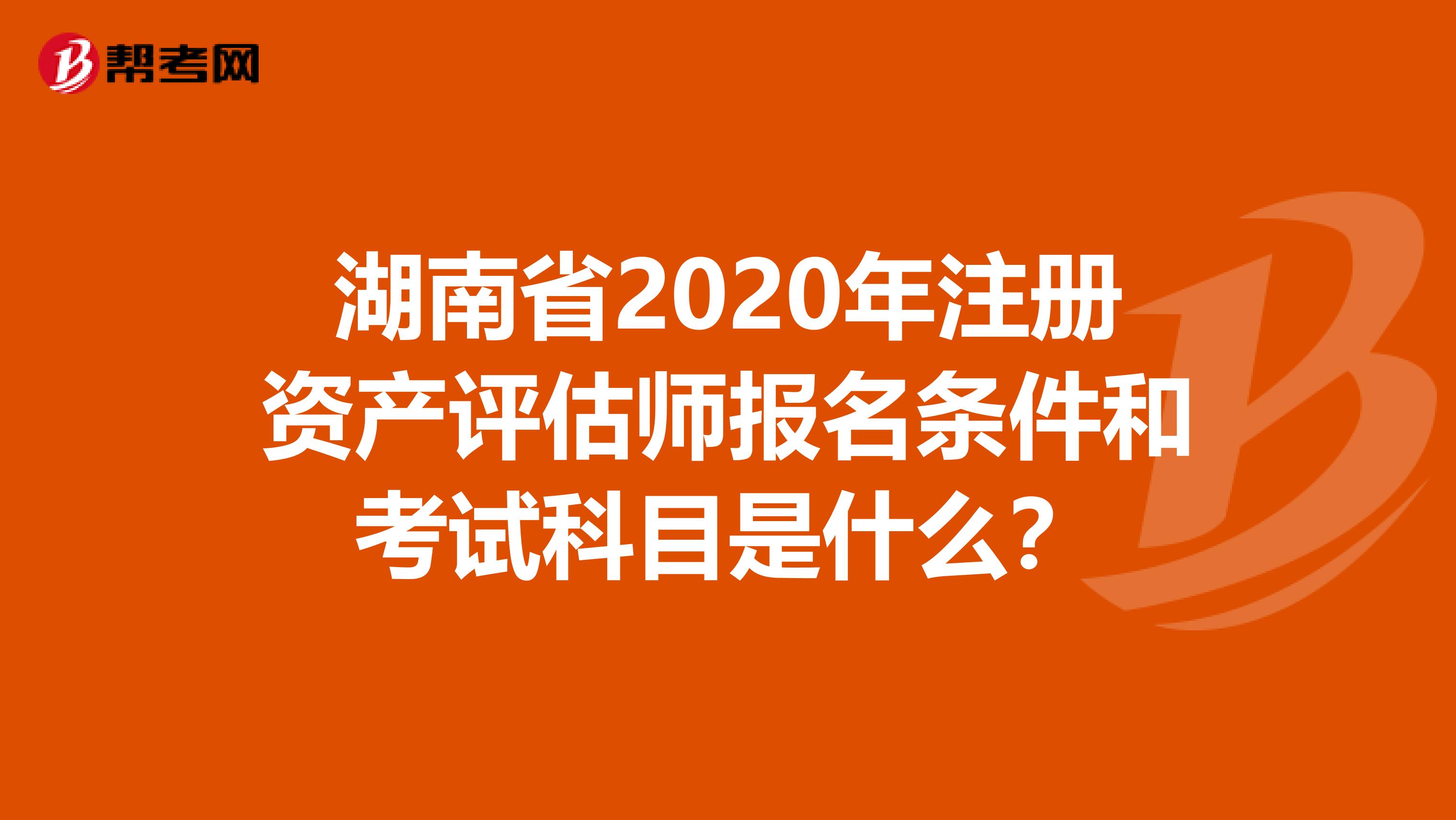 湖南省2020年注冊資產評估師報名條件和考試科目是什么？