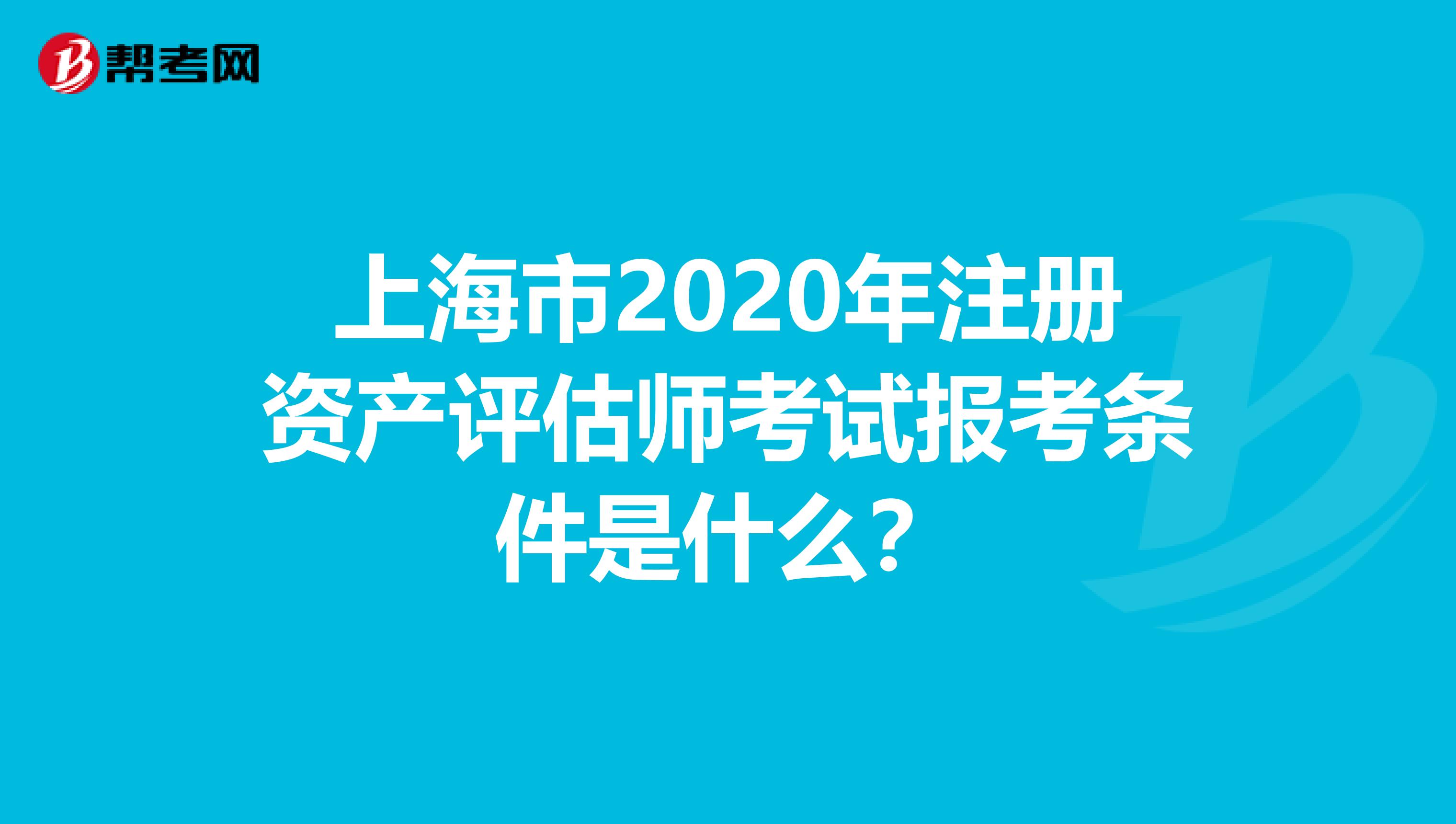 上海市2020年注冊資產(chǎn)評估師考試報考條件是什么？