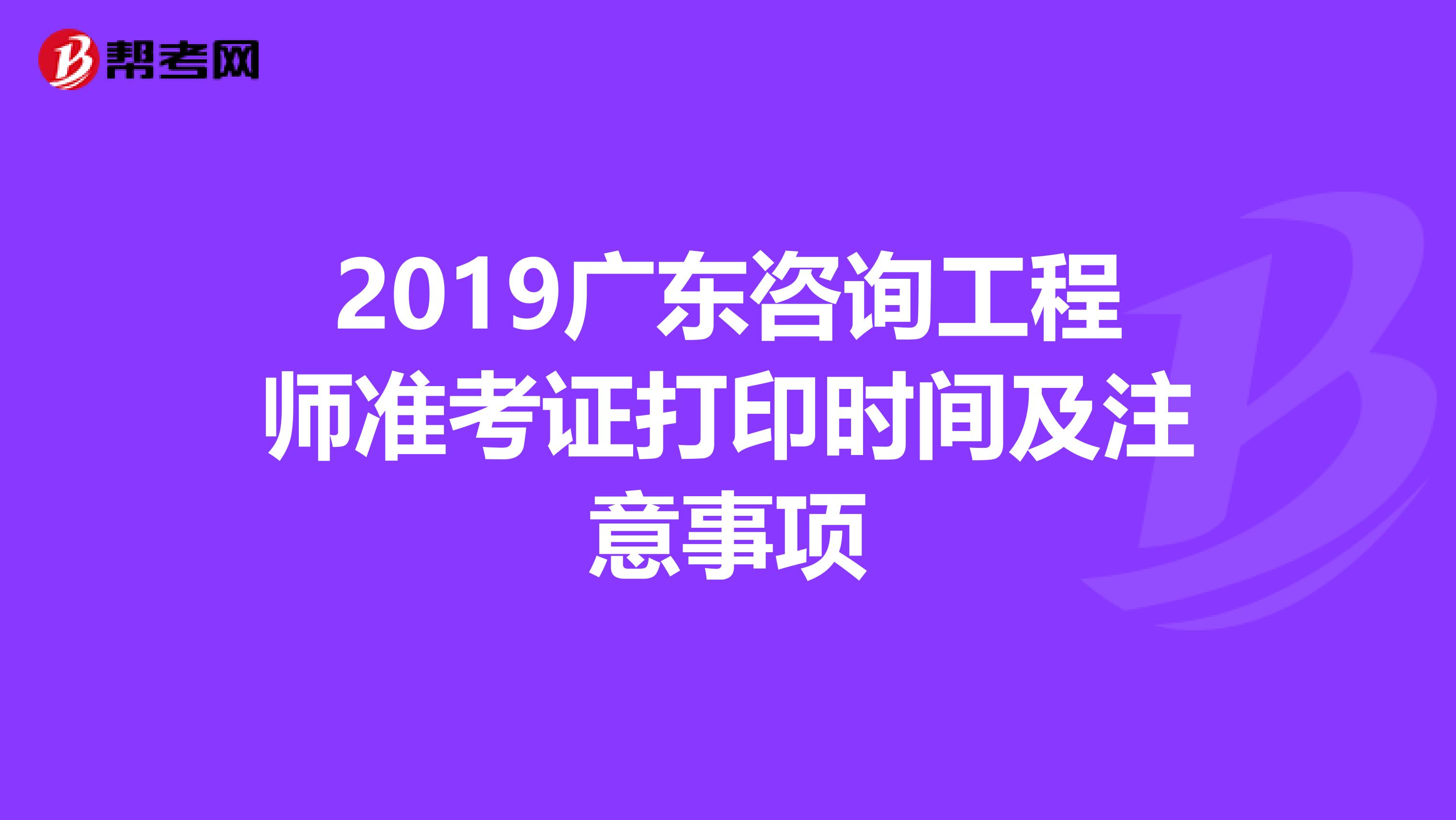 2019广东咨询工程师准考证打印时间及注意事项