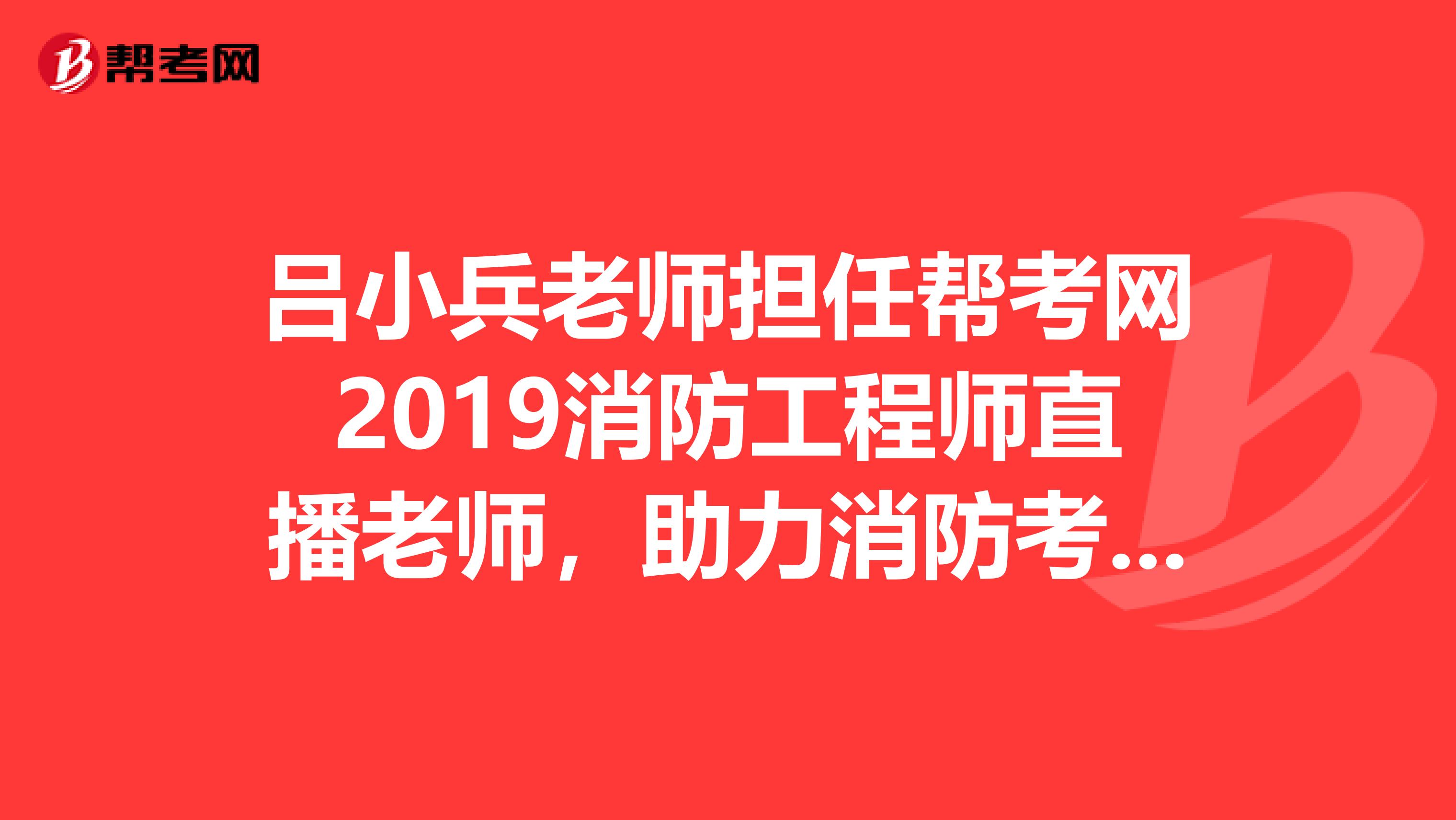 吕小兵老师担任帮考网2019消防工程师直播老师，助力消防考生高效通关