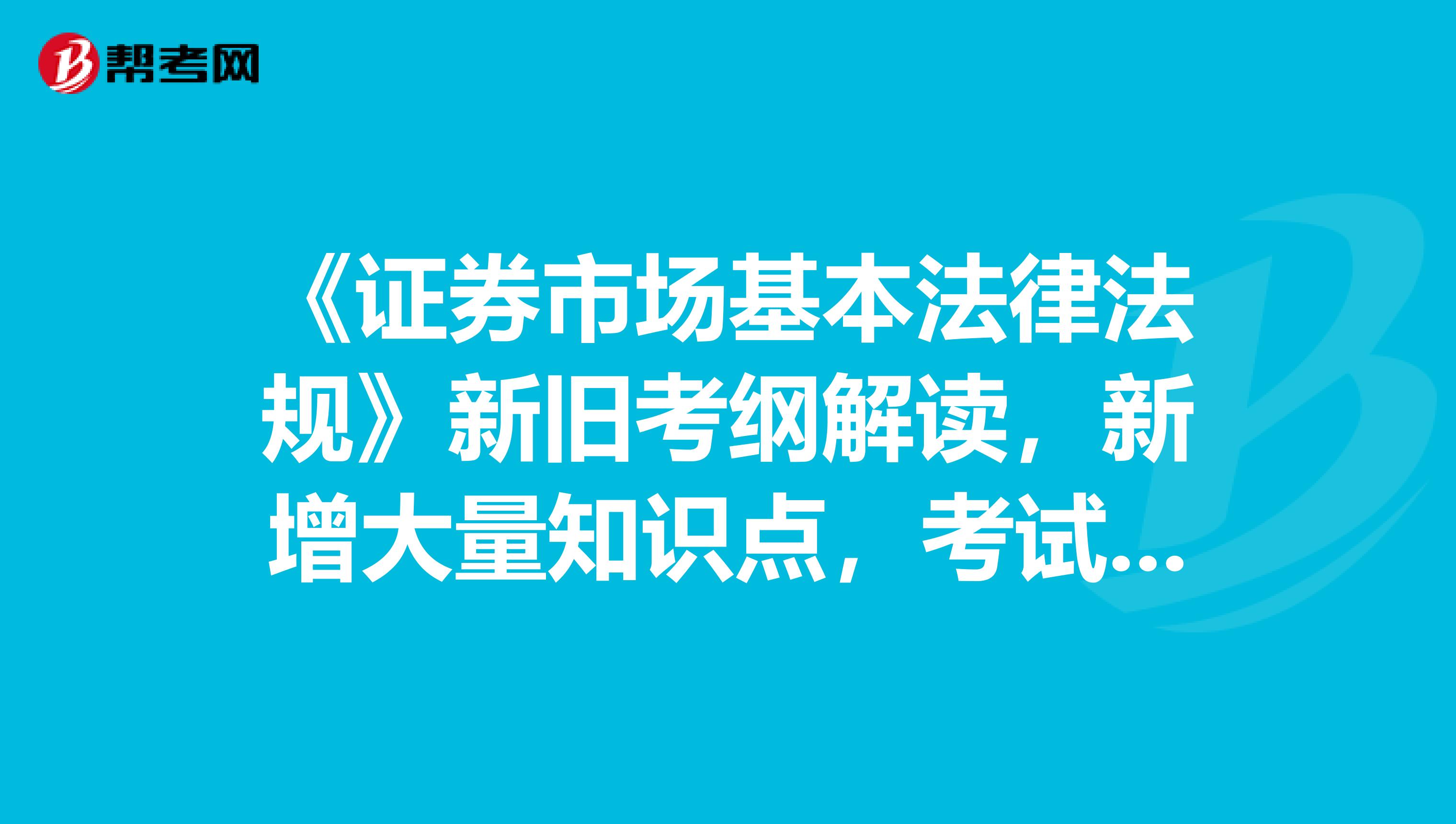 《证券市场基本法律法规》新旧考纲解读，新增大量知识点，考试难度剧增