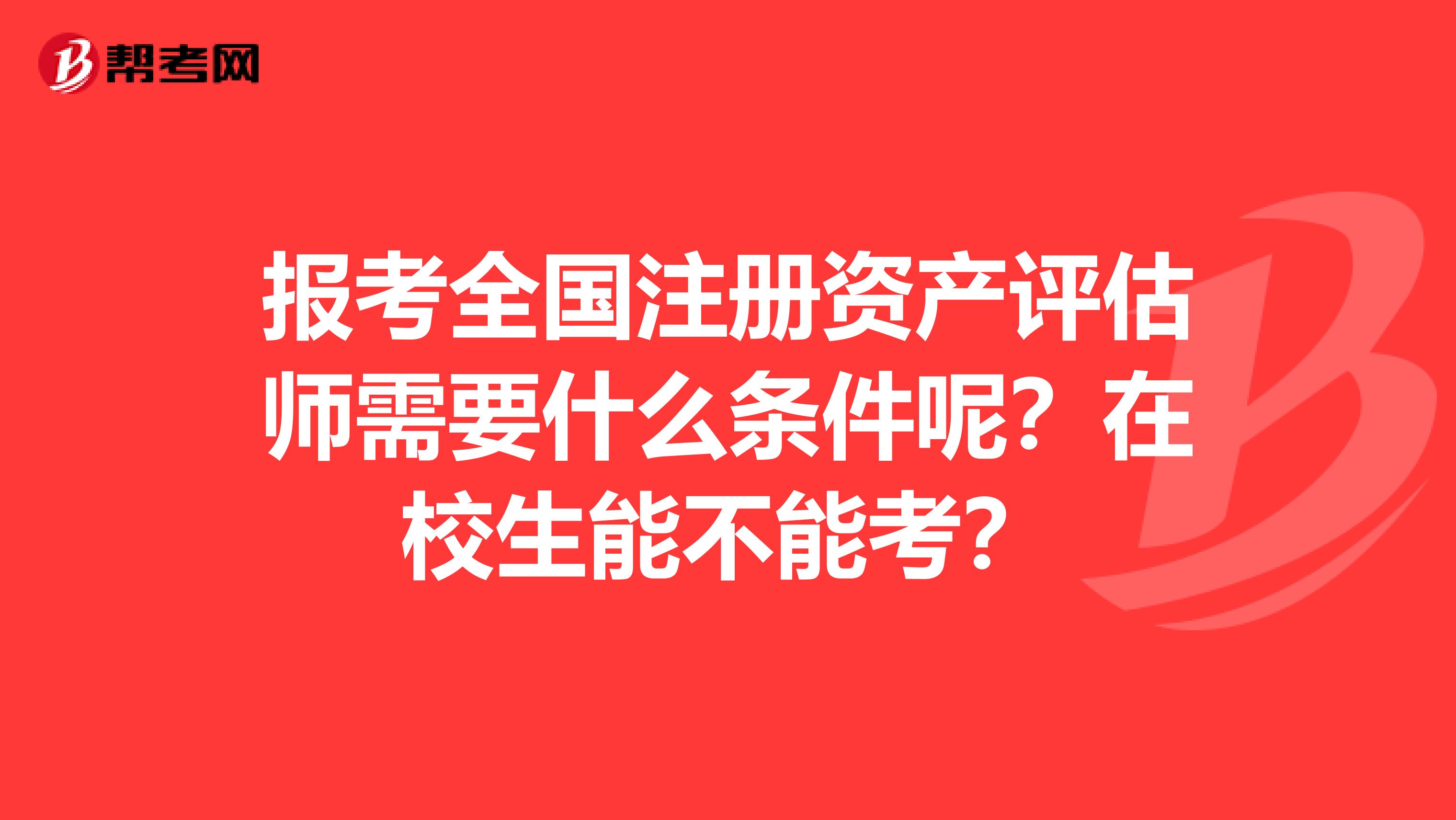 报考全国注册资产评估师需要什么条件呢？在校生能不能考？